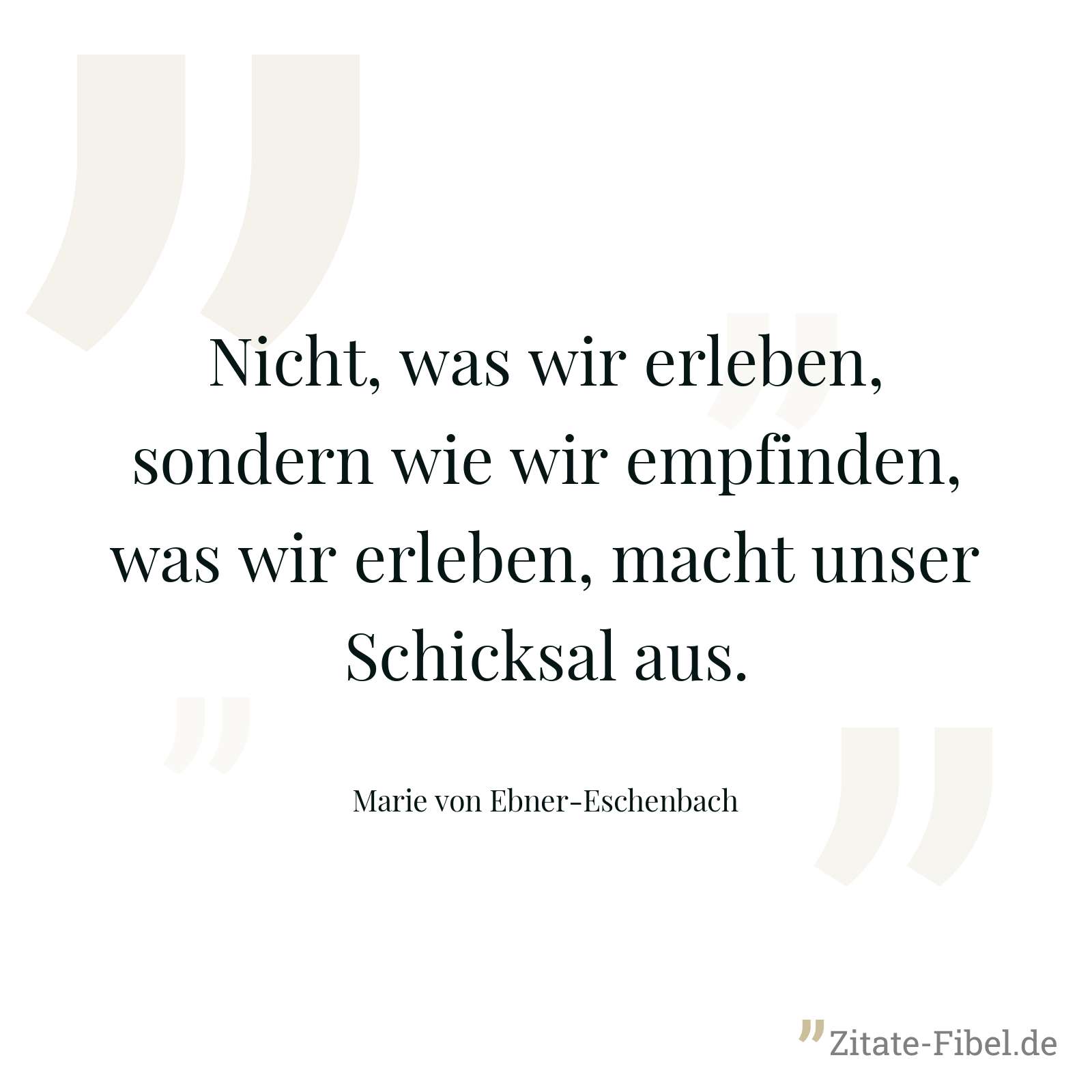 Nicht, was wir erleben, sondern wie wir empfinden, was wir erleben, macht unser Schicksal aus. - Marie von Ebner-Eschenbach