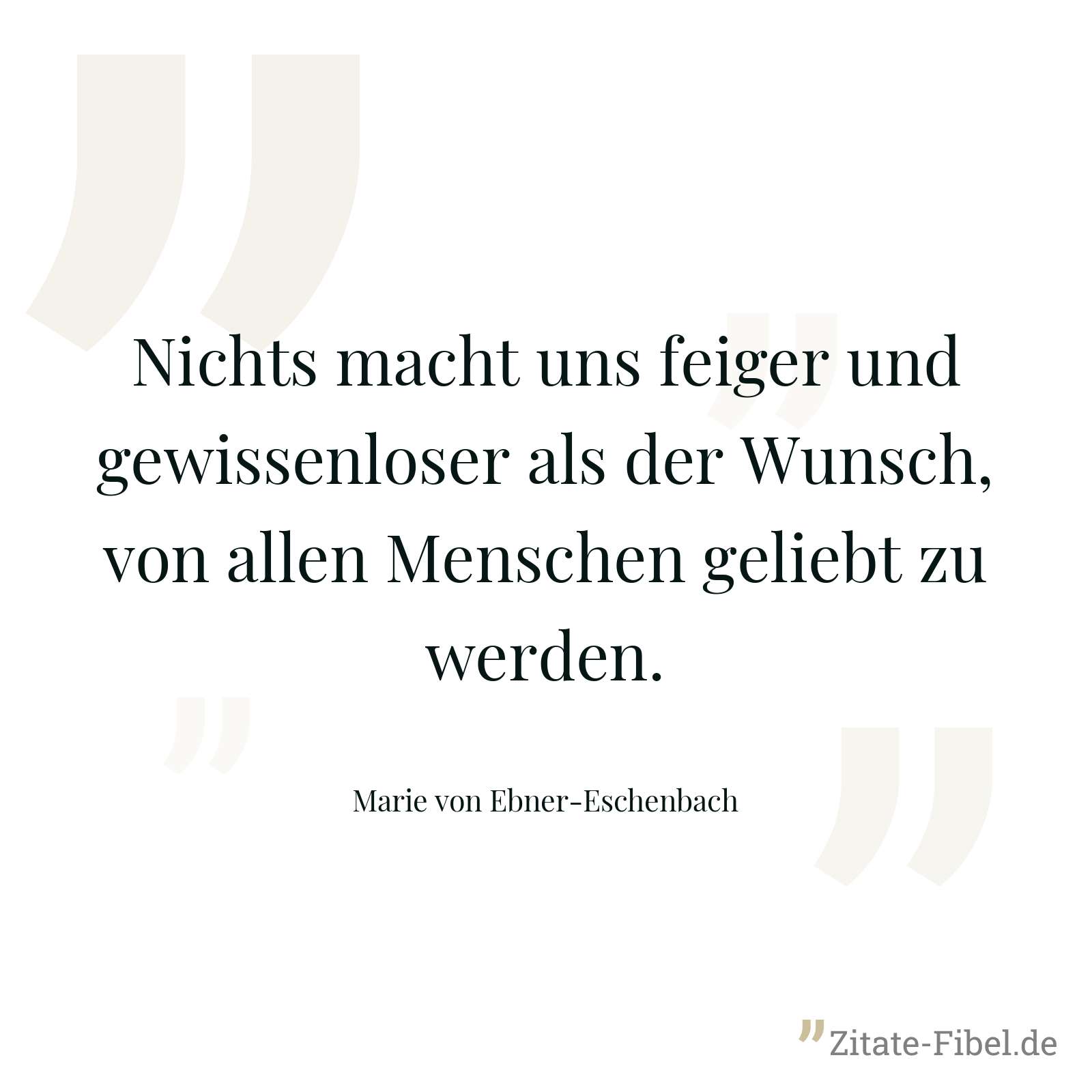 Nichts macht uns feiger und gewissenloser als der Wunsch, von allen Menschen geliebt zu werden. - Marie von Ebner-Eschenbach