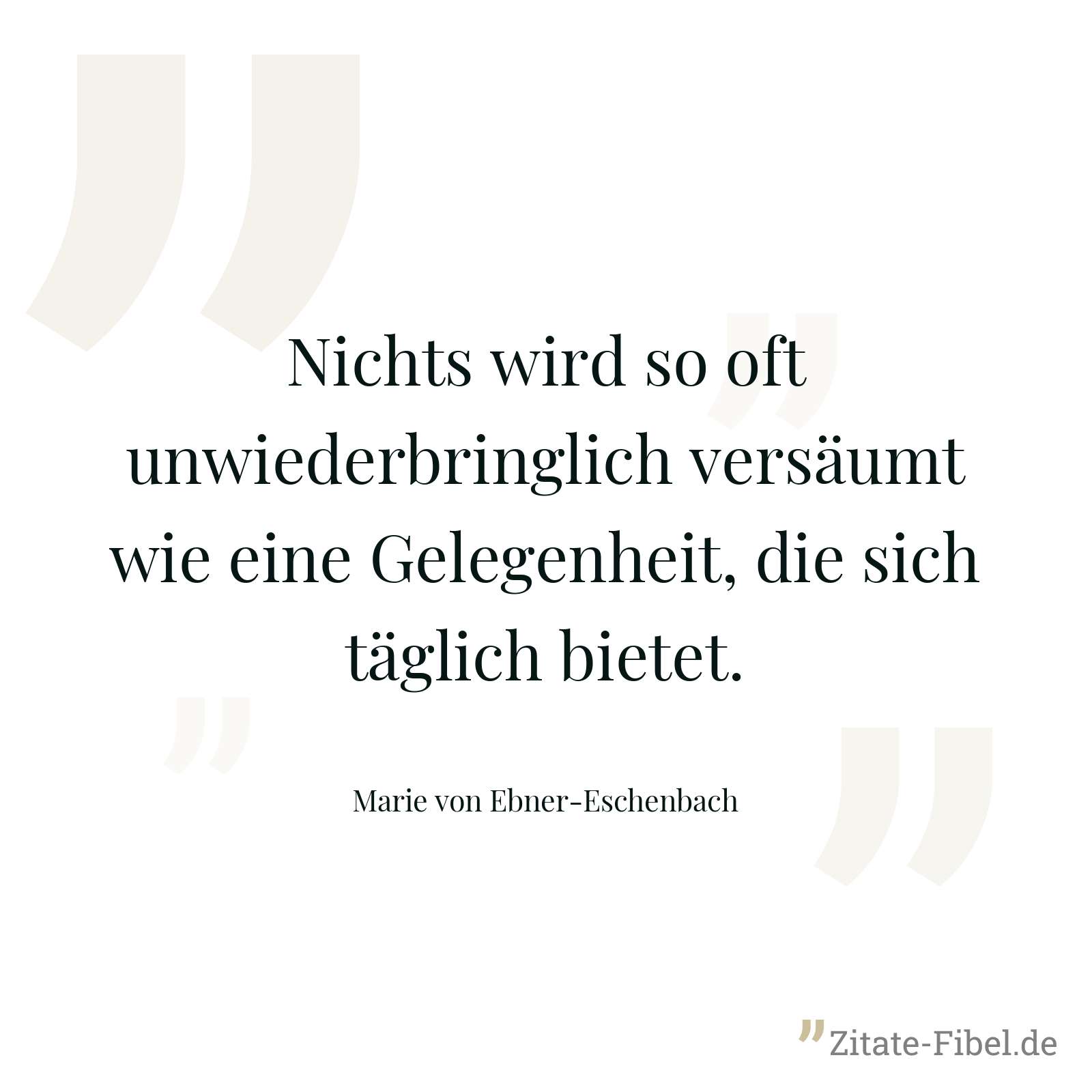 Nichts wird so oft unwiederbringlich versäumt wie eine Gelegenheit, die sich täglich bietet. - Marie von Ebner-Eschenbach