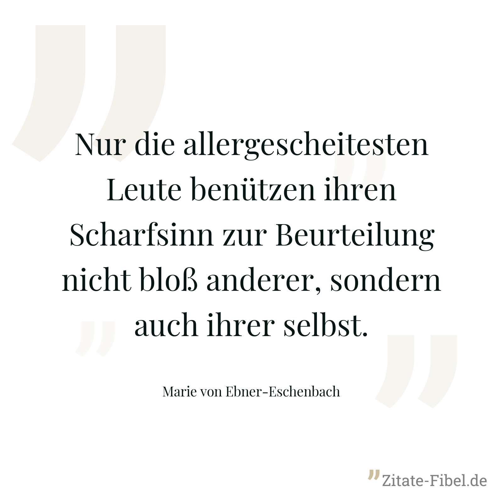 Nur die allergescheitesten Leute benützen ihren Scharfsinn zur Beurteilung nicht bloß anderer, sondern auch ihrer selbst. - Marie von Ebner-Eschenbach