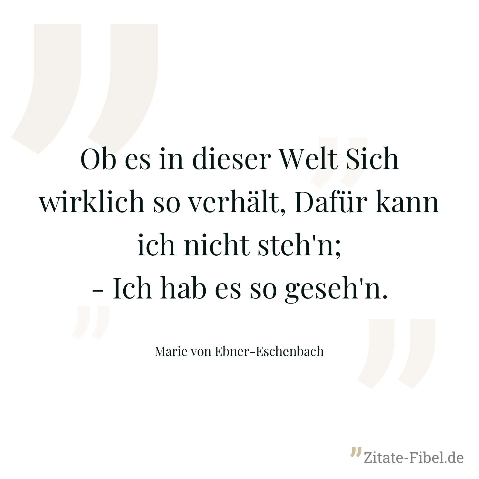 Ob es in dieser Welt Sich wirklich so verhält, Dafür kann ich nicht steh'n; - Ich hab es so geseh'n. - Marie von Ebner-Eschenbach