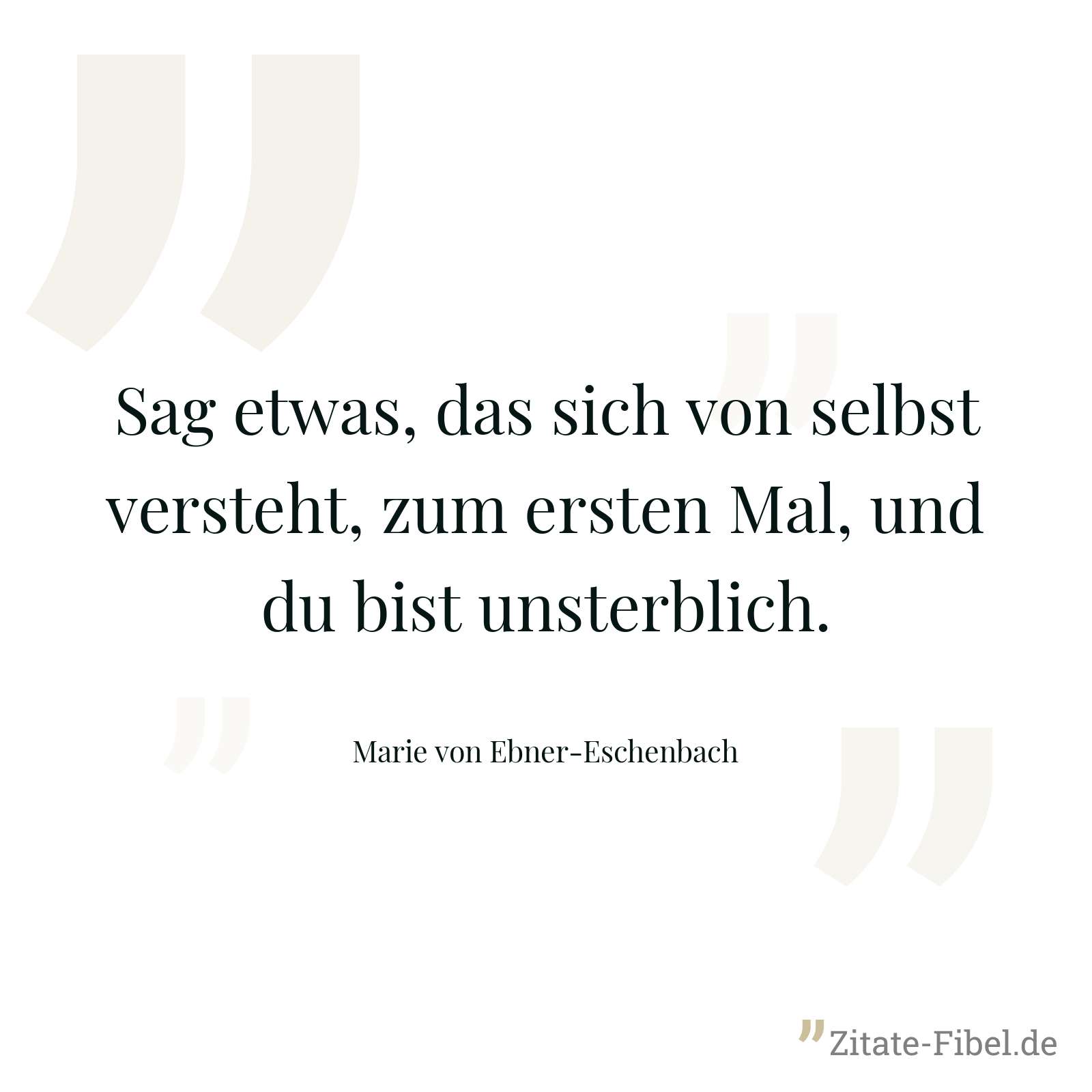 Sag etwas, das sich von selbst versteht, zum ersten Mal, und du bist unsterblich. - Marie von Ebner-Eschenbach