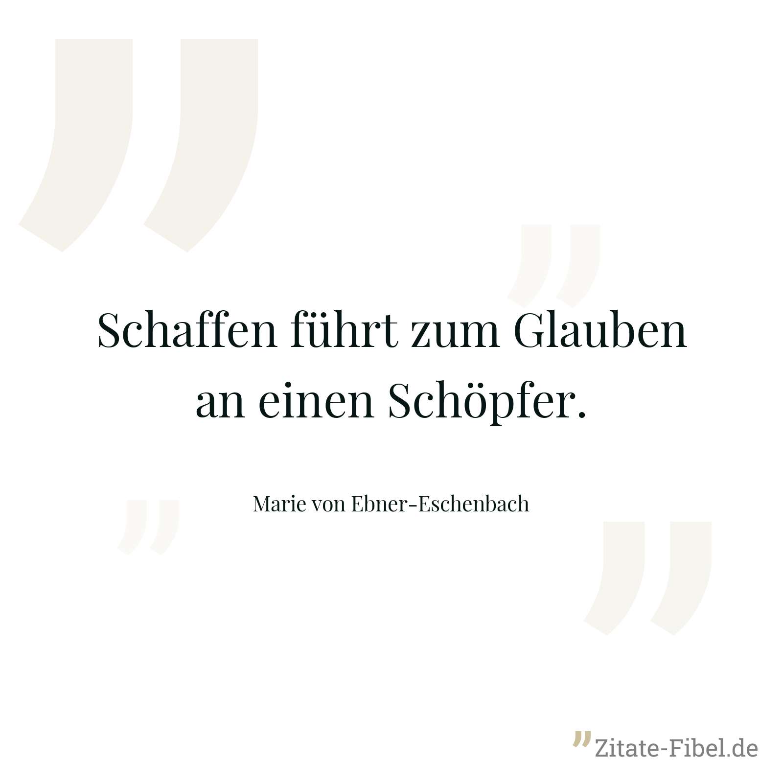 Schaffen führt zum Glauben an einen Schöpfer. - Marie von Ebner-Eschenbach