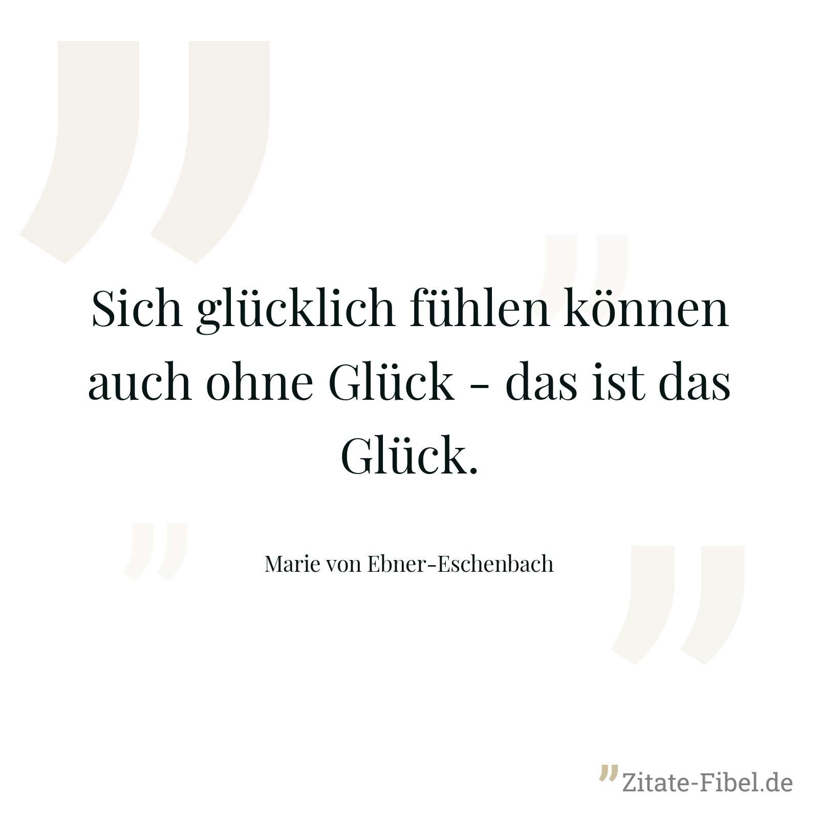 Sich glücklich fühlen können auch ohne Glück - das ist das Glück. - Marie von Ebner-Eschenbach