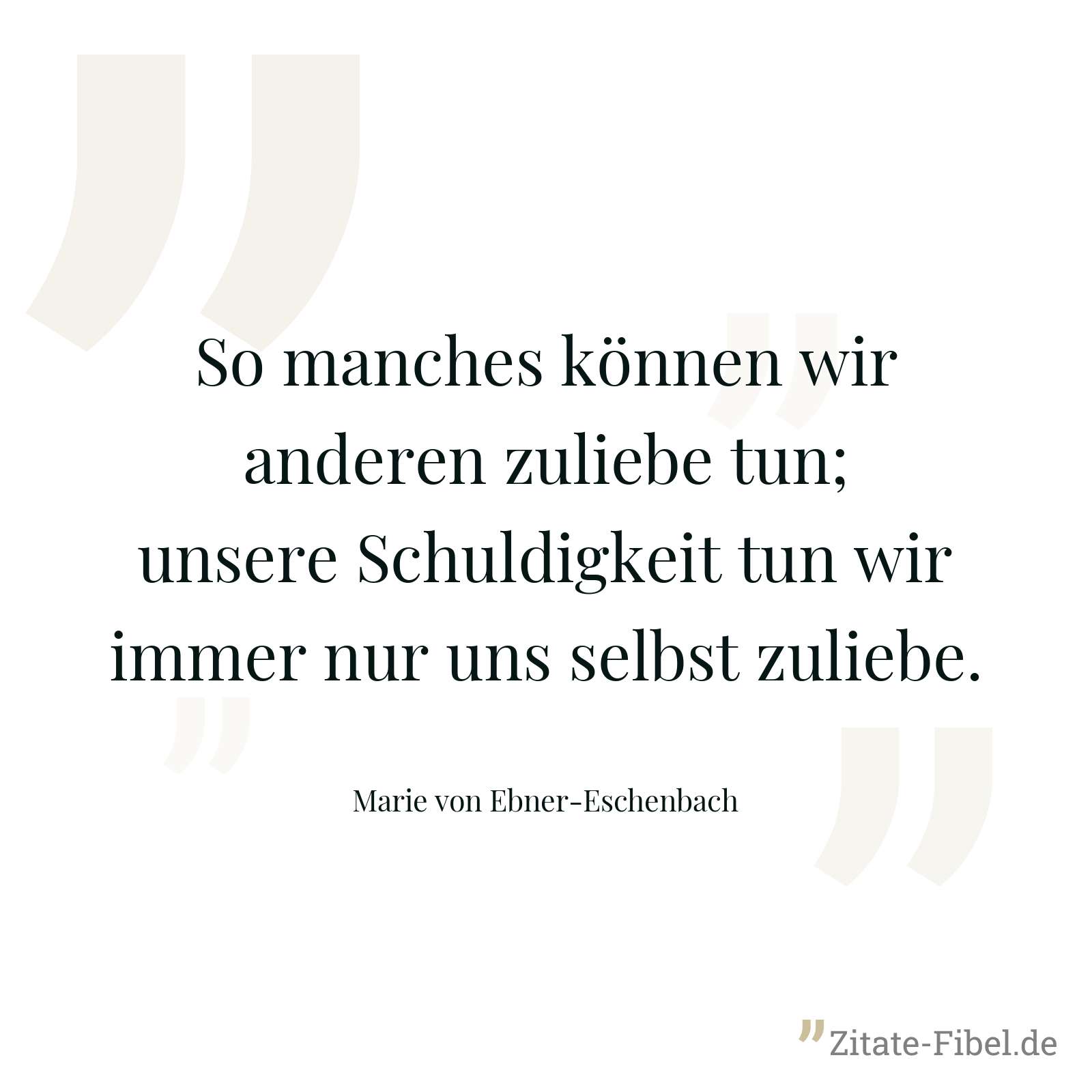 So manches können wir anderen zuliebe tun; unsere Schuldigkeit tun wir immer nur uns selbst zuliebe. - Marie von Ebner-Eschenbach