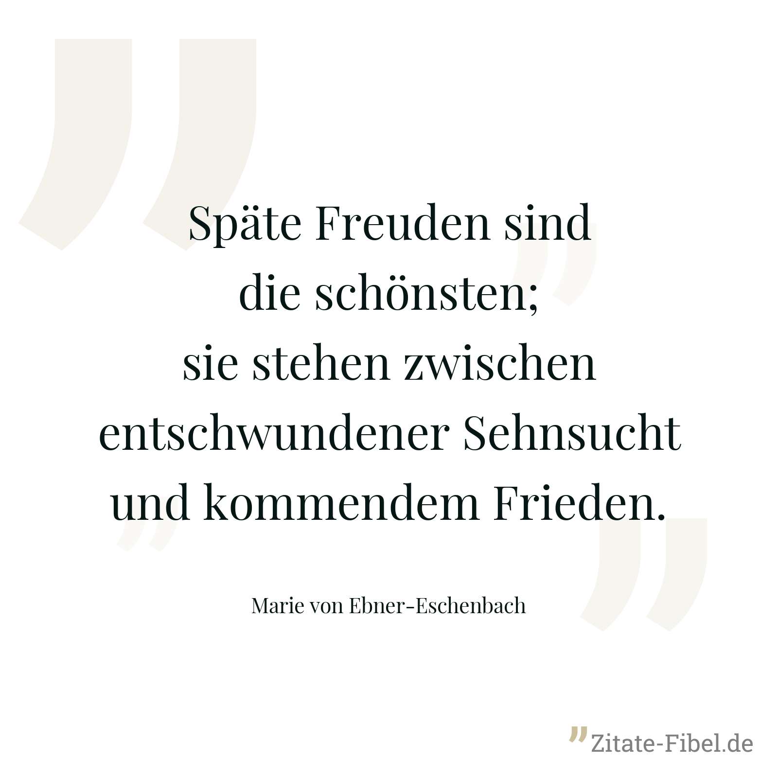 Späte Freuden sind die schönsten; sie stehen zwischen entschwundener Sehnsucht und kommendem Frieden. - Marie von Ebner-Eschenbach