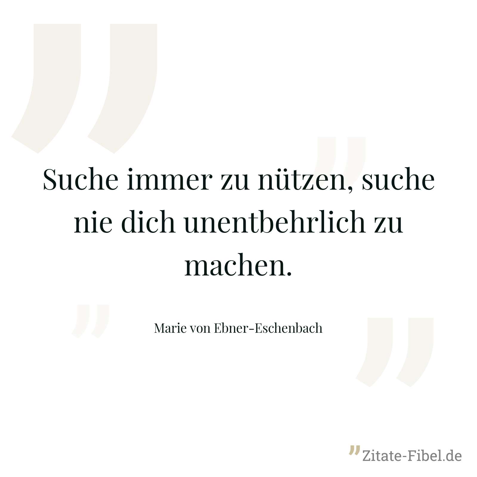Suche immer zu nützen, suche nie dich unentbehrlich zu machen. - Marie von Ebner-Eschenbach