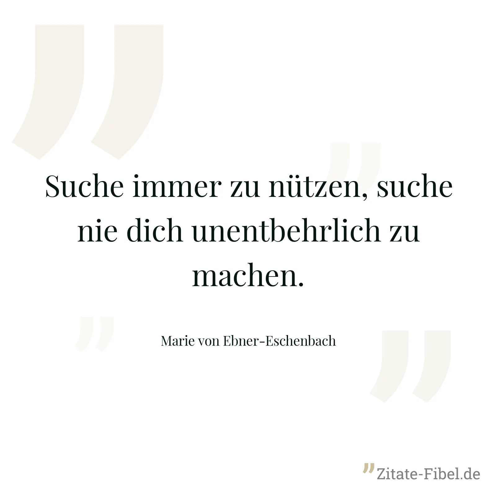Suche immer zu nützen, suche nie dich unentbehrlich zu machen. - Marie von Ebner-Eschenbach