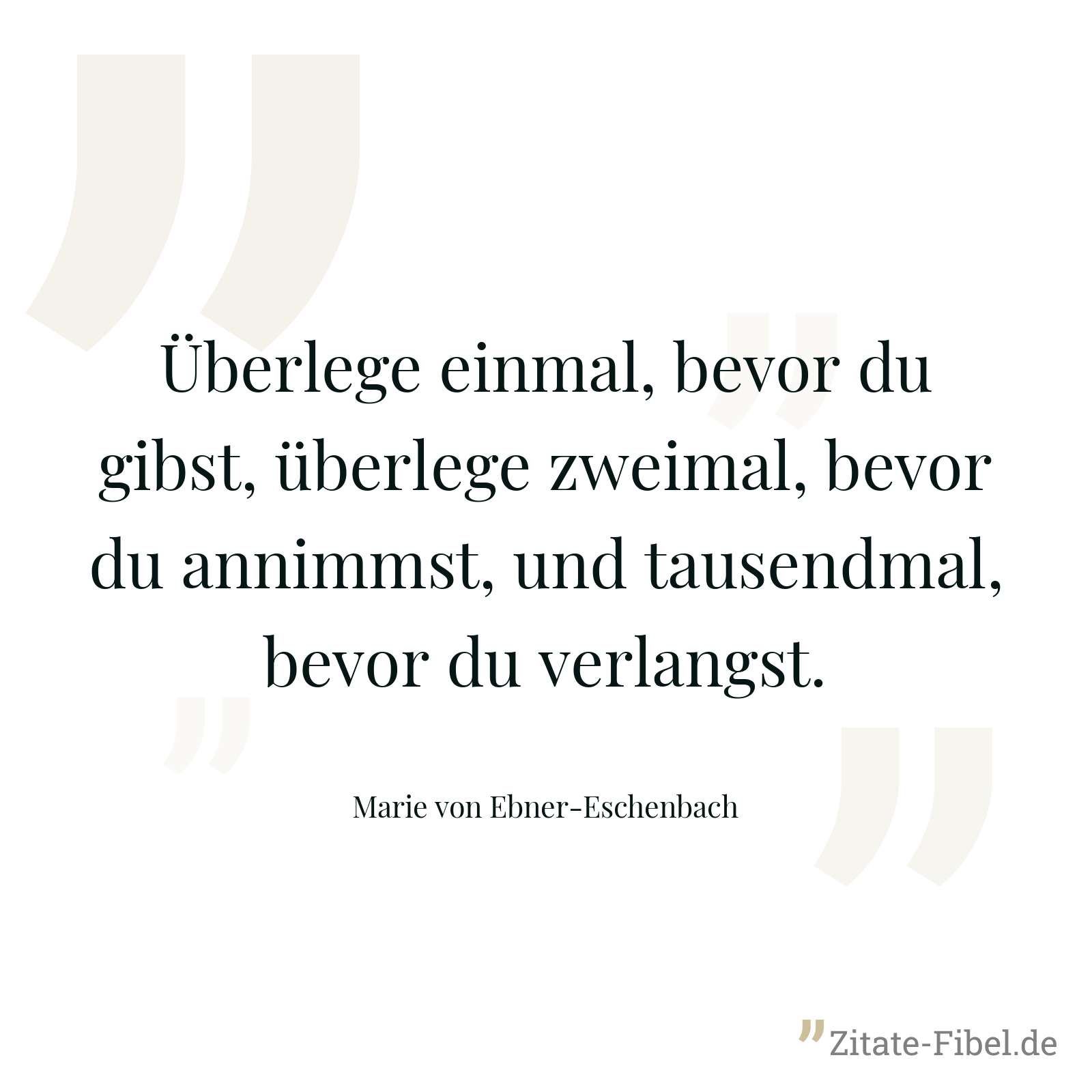 Überlege einmal, bevor du gibst, überlege zweimal, bevor du annimmst, und tausendmal, bevor du verlangst. - Marie von Ebner-Eschenbach