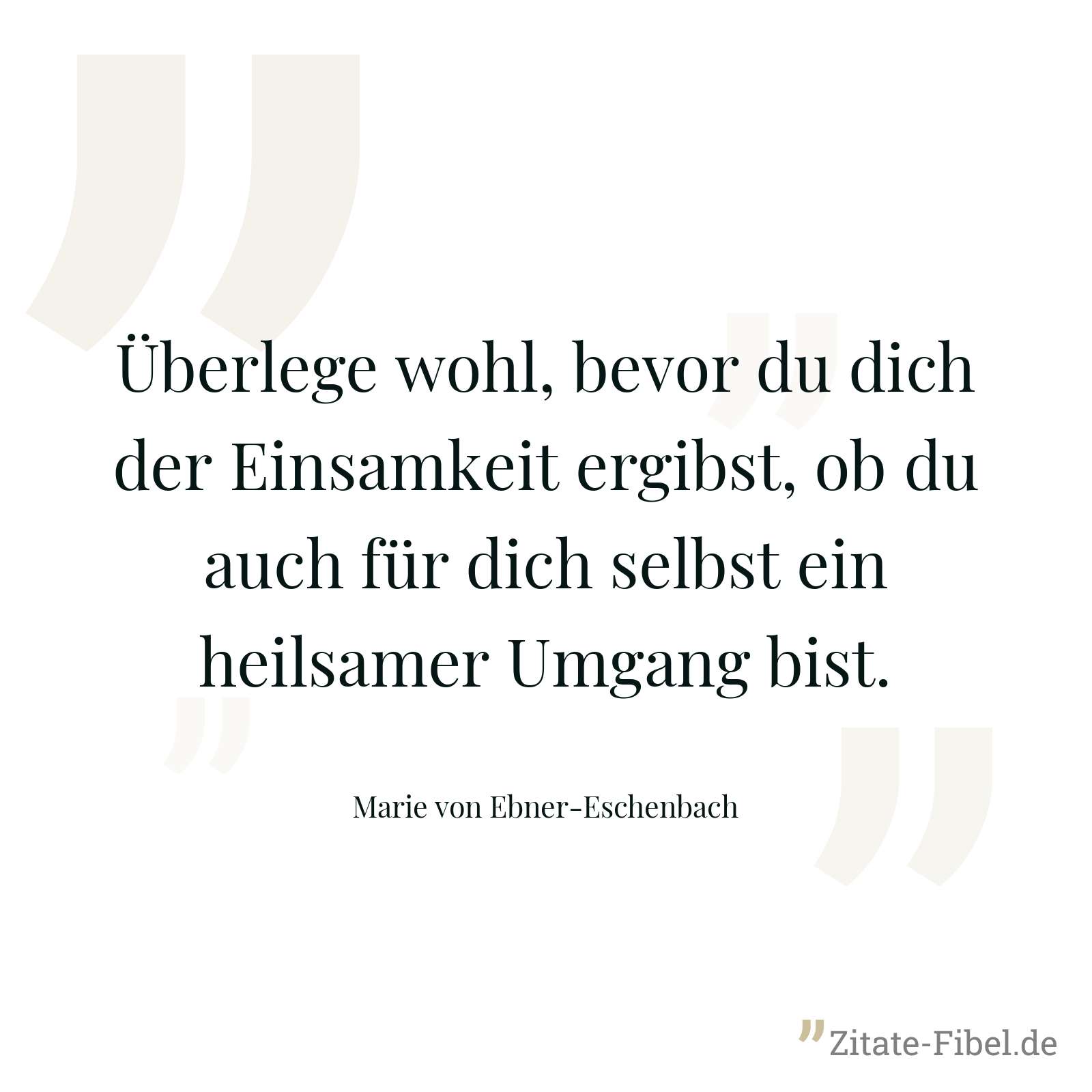 Überlege wohl, bevor du dich der Einsamkeit ergibst, ob du auch für dich selbst ein heilsamer Umgang bist. - Marie von Ebner-Eschenbach