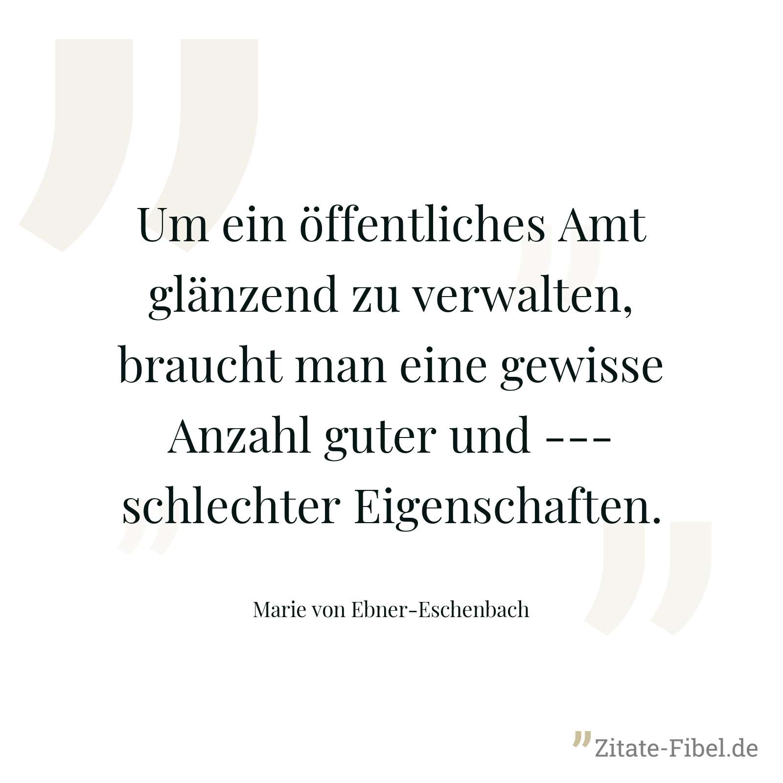 Um ein öffentliches Amt glänzend zu verwalten, braucht man eine gewisse Anzahl guter und --- schlechter Eigenschaften. - Marie von Ebner-Eschenbach
