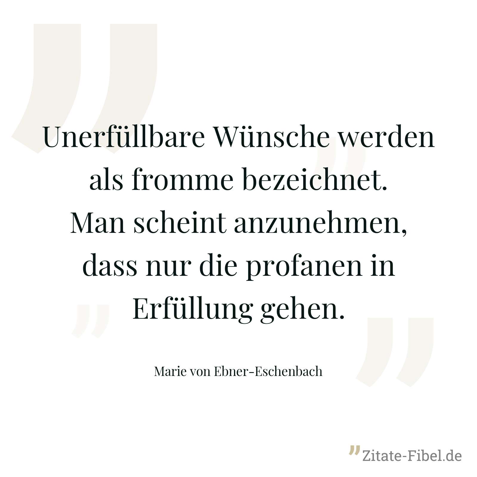 Unerfüllbare Wünsche werden als fromme bezeichnet. Man scheint anzunehmen, dass nur die profanen in Erfüllung gehen. - Marie von Ebner-Eschenbach