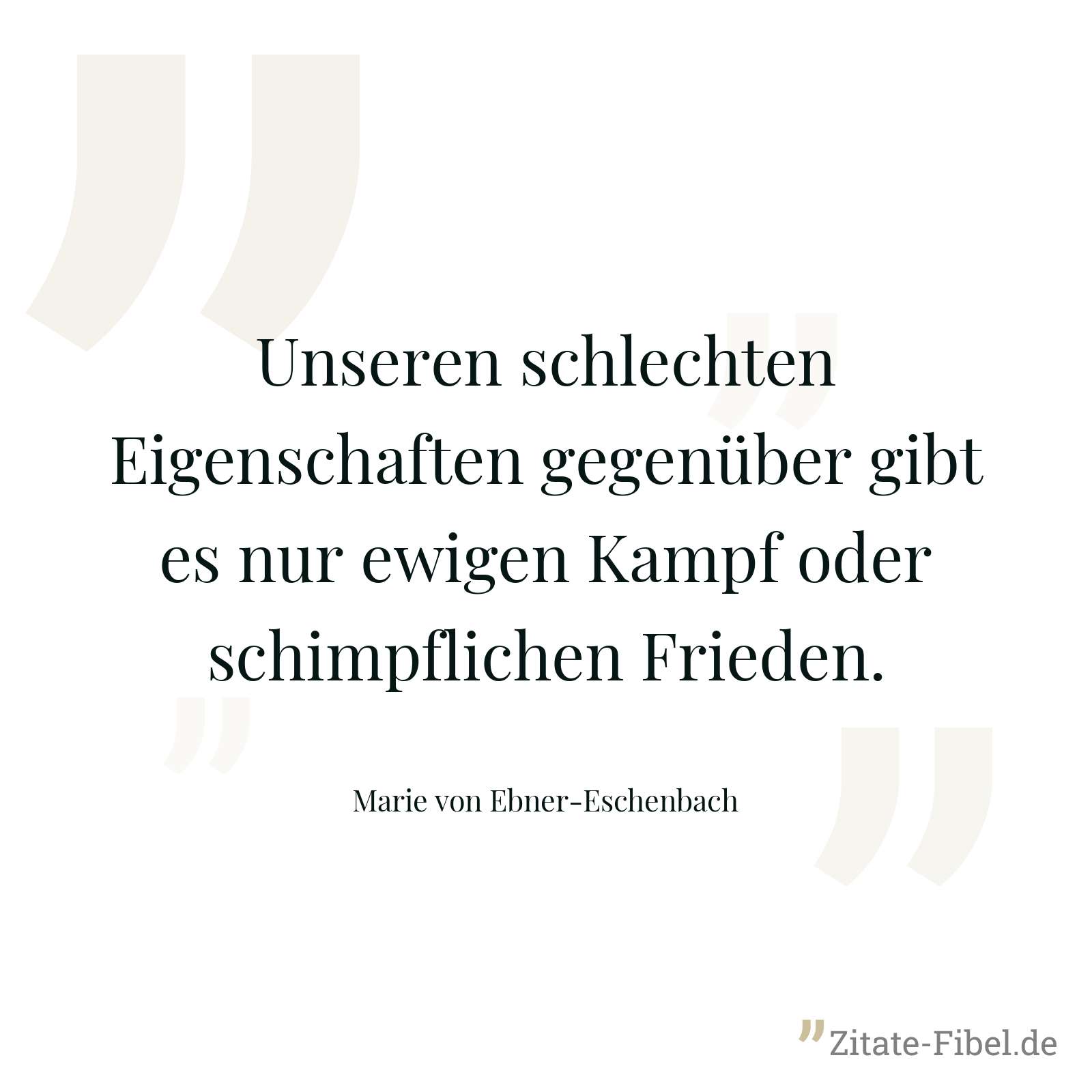 Unseren schlechten Eigenschaften gegenüber gibt es nur ewigen Kampf oder schimpflichen Frieden. - Marie von Ebner-Eschenbach