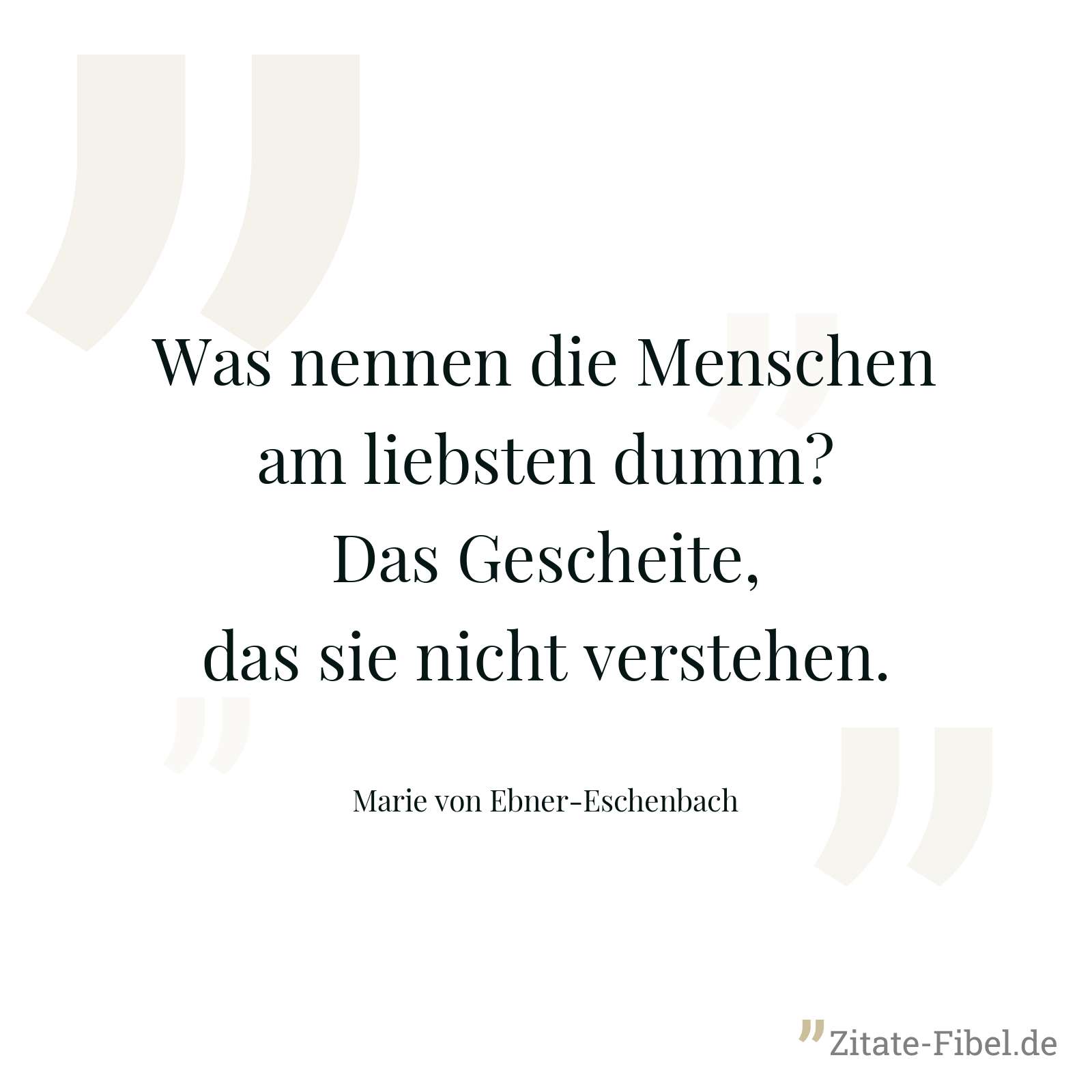 Was nennen die Menschen am liebsten dumm? Das Gescheite, das sie nicht verstehen. - Marie von Ebner-Eschenbach