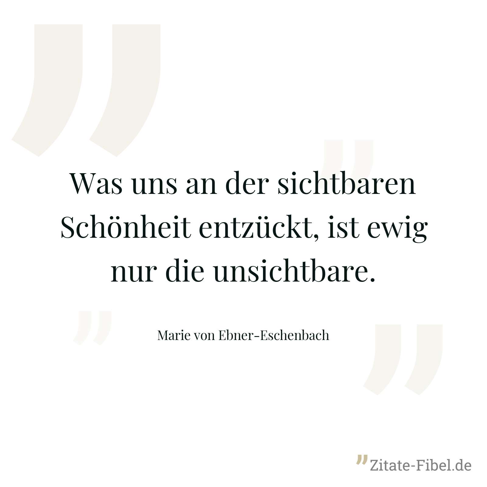 Was uns an der sichtbaren Schönheit entzückt, ist ewig nur die unsichtbare. - Marie von Ebner-Eschenbach