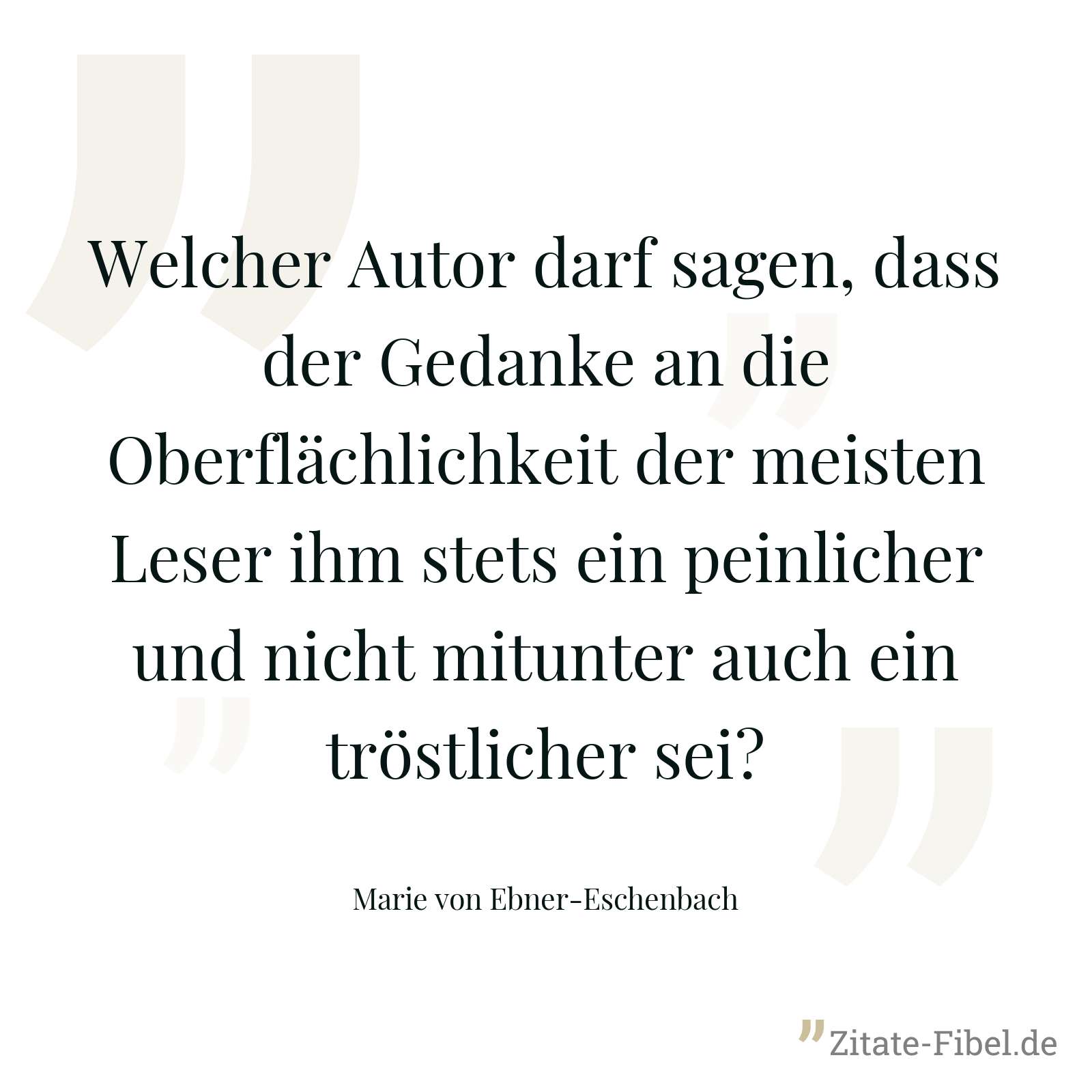 Welcher Autor darf sagen, dass der Gedanke an die Oberflächlichkeit der meisten Leser ihm stets ein peinlicher und nicht mitunter auch ein tröstlicher sei? - Marie von Ebner-Eschenbach