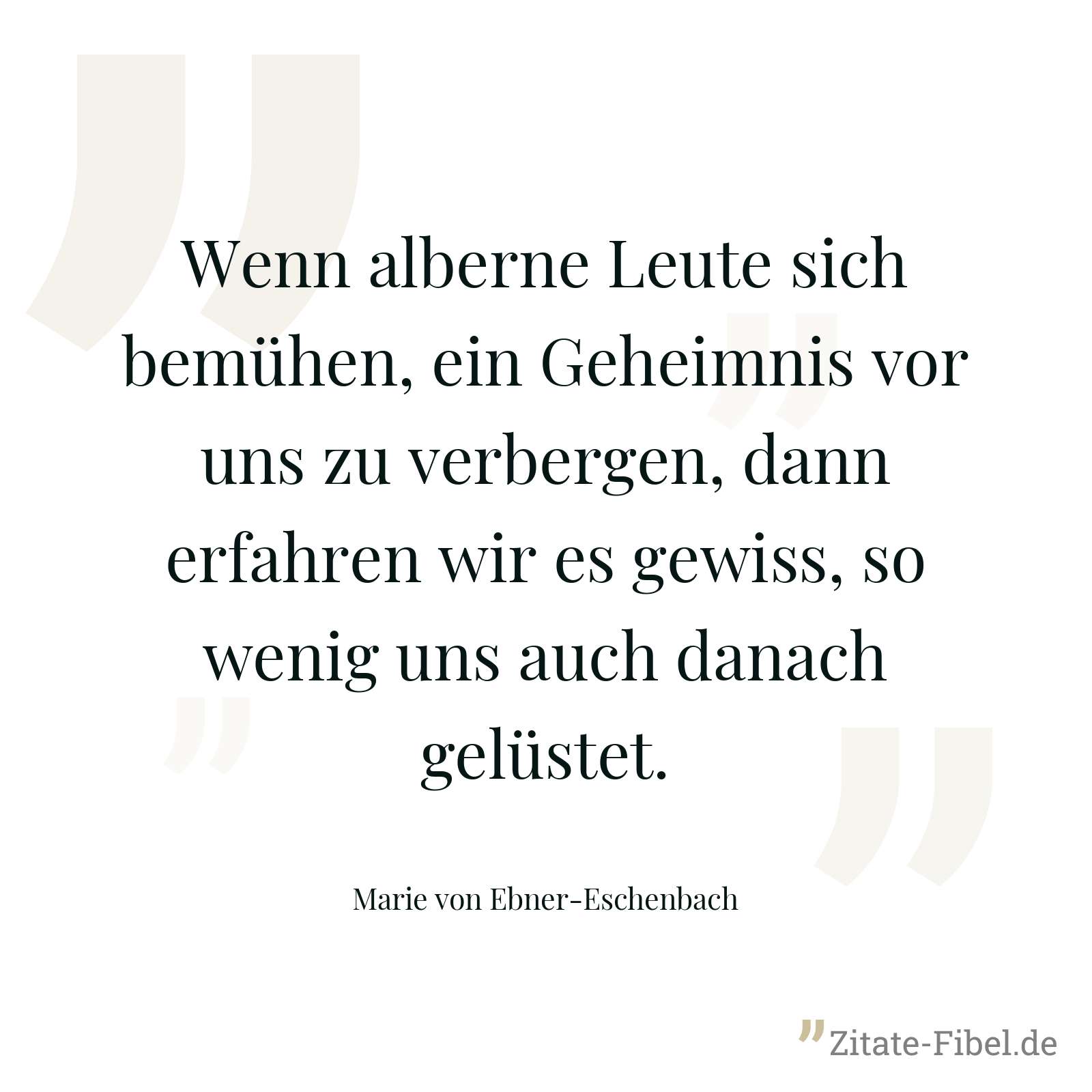 Wenn alberne Leute sich bemühen, ein Geheimnis vor uns zu verbergen, dann erfahren wir es gewiss, so wenig uns auch danach gelüstet. - Marie von Ebner-Eschenbach