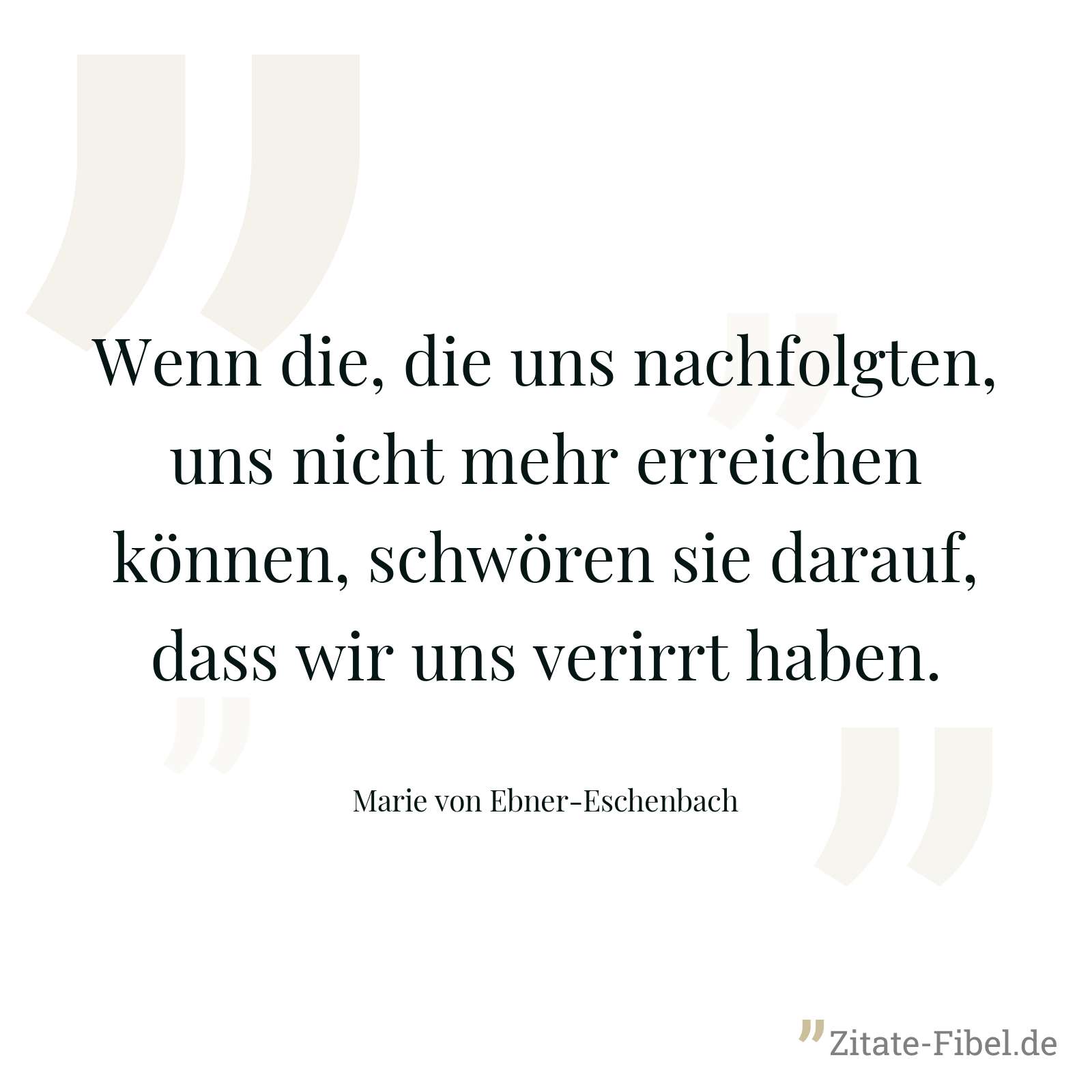 Wenn die, die uns nachfolgten, uns nicht mehr erreichen können, schwören sie darauf, dass wir uns verirrt haben. - Marie von Ebner-Eschenbach