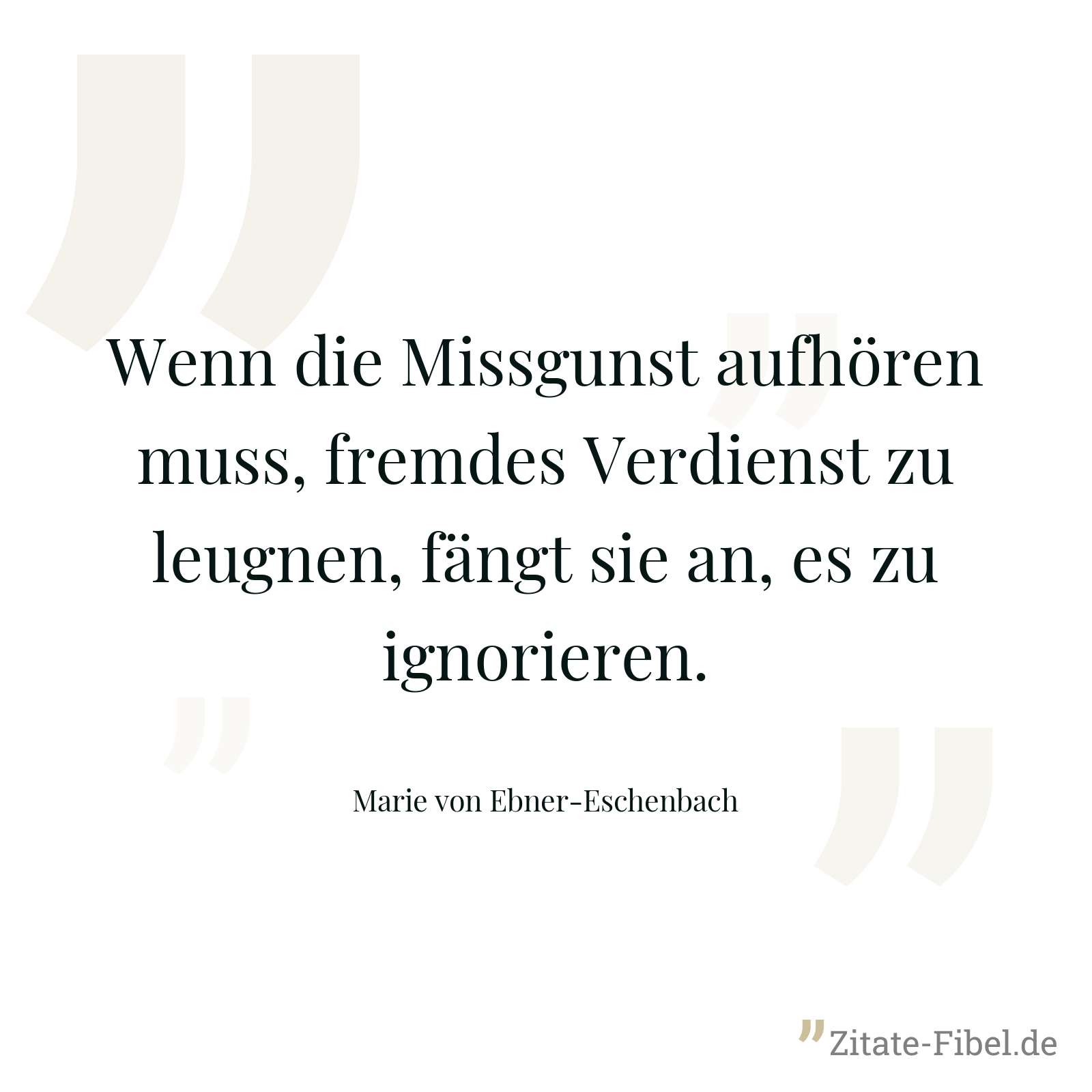 Wenn die Missgunst aufhören muss, fremdes Verdienst zu leugnen, fängt sie an, es zu ignorieren. - Marie von Ebner-Eschenbach