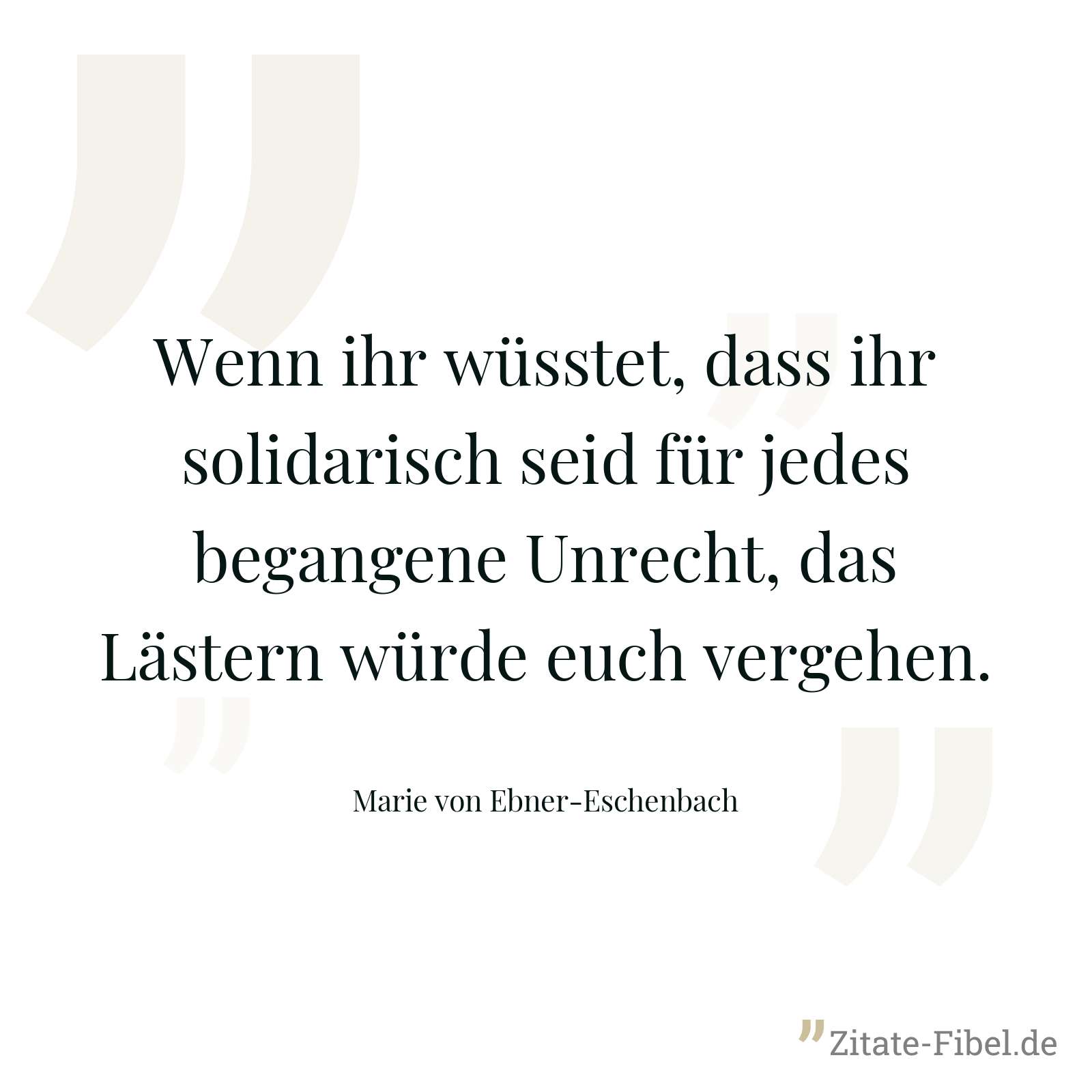Wenn ihr wüsstet, dass ihr solidarisch seid für jedes begangene Unrecht, das Lästern würde euch vergehen. - Marie von Ebner-Eschenbach