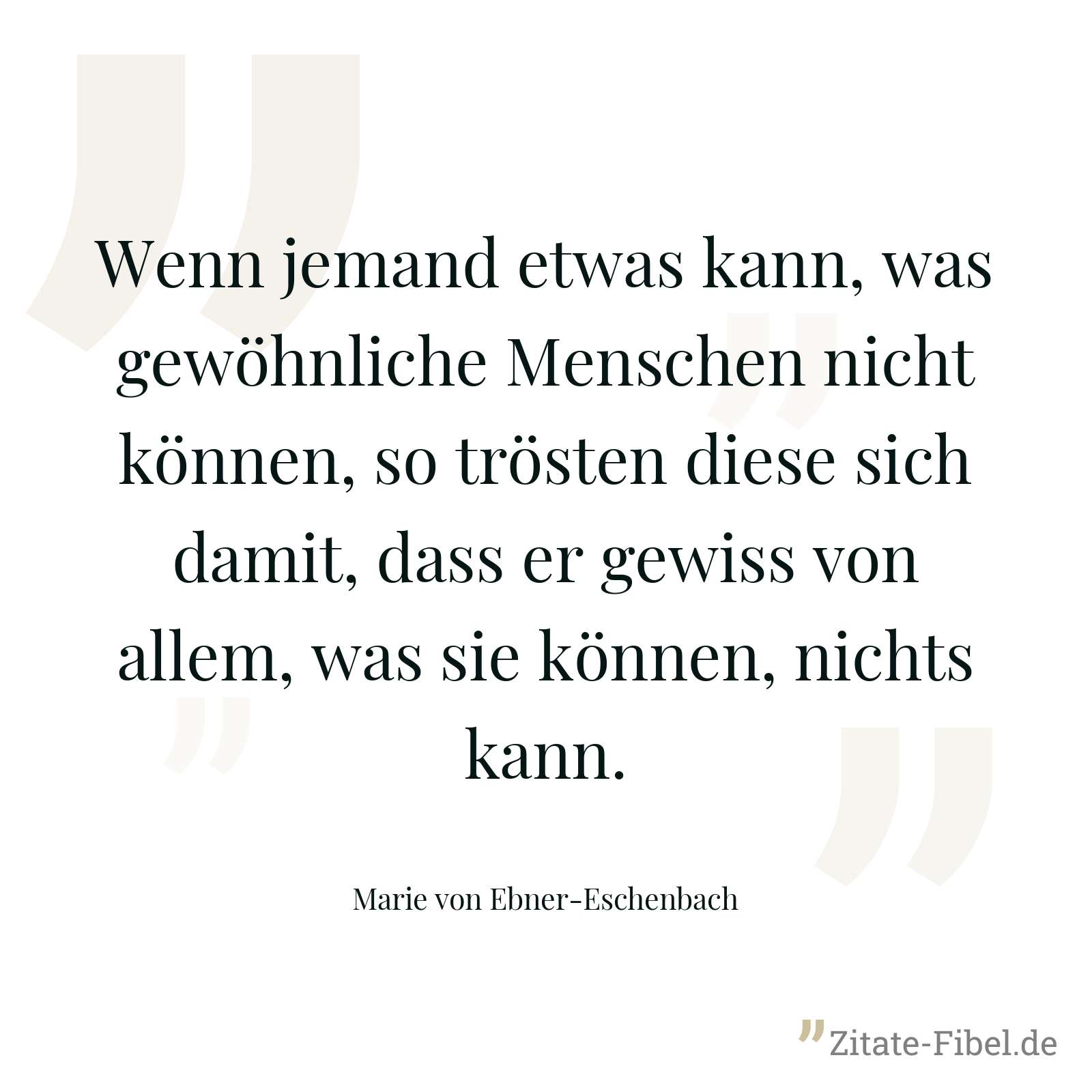 Wenn jemand etwas kann, was gewöhnliche Menschen nicht können, so trösten diese sich damit, dass er gewiss von allem, was sie können, nichts kann. - Marie von Ebner-Eschenbach