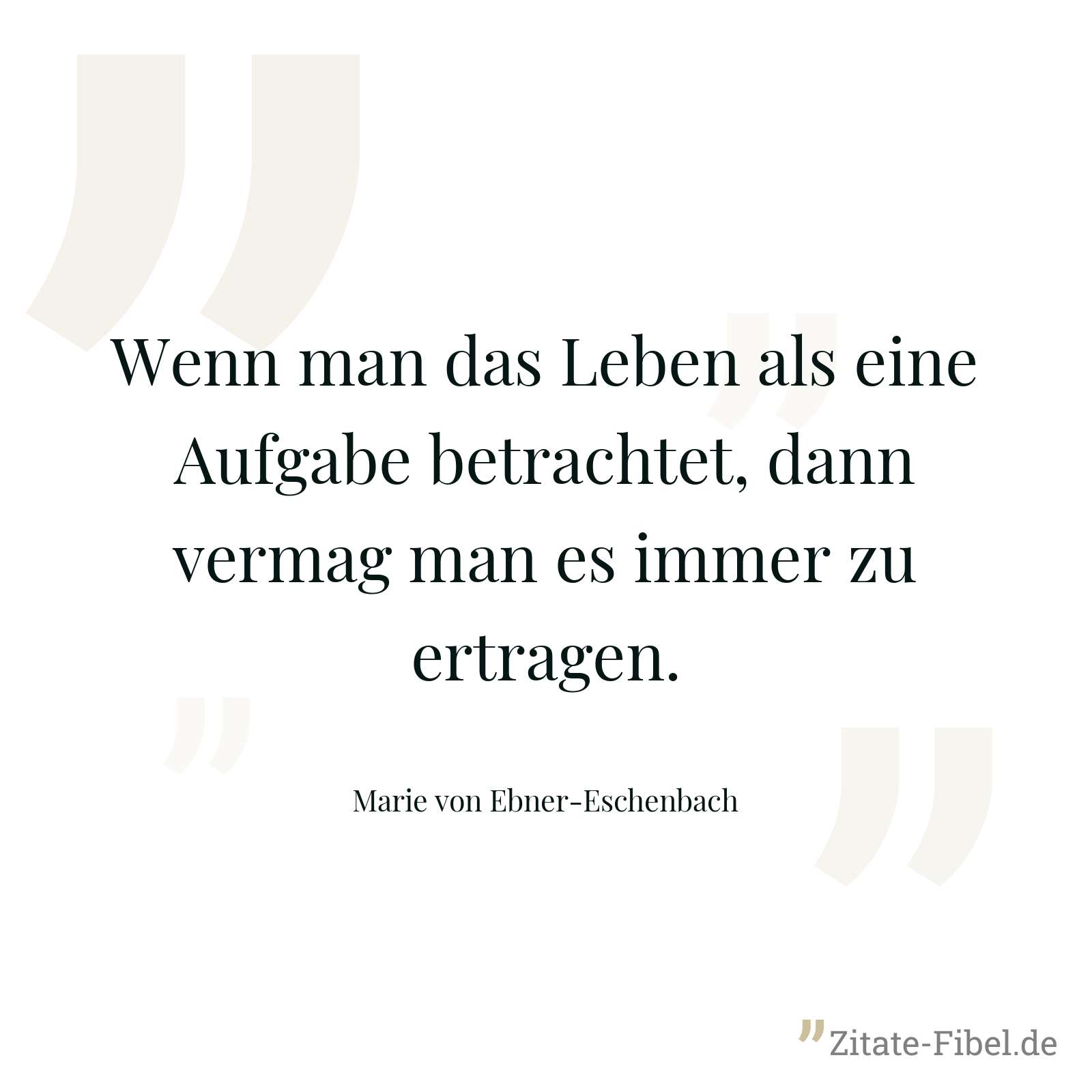 Wenn man das Leben als eine Aufgabe betrachtet, dann vermag man es immer zu ertragen. - Marie von Ebner-Eschenbach