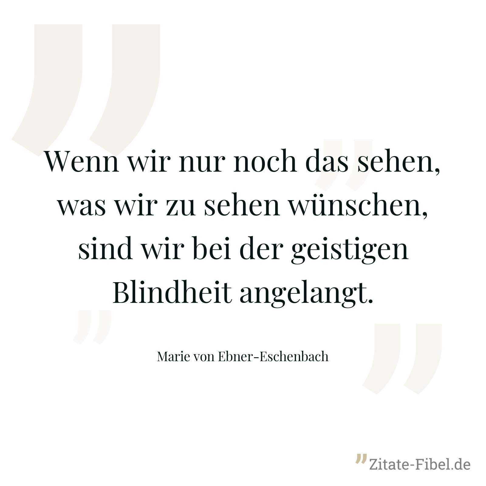 Wenn wir nur noch das sehen, was wir zu sehen wünschen, sind wir bei der geistigen Blindheit angelangt. - Marie von Ebner-Eschenbach