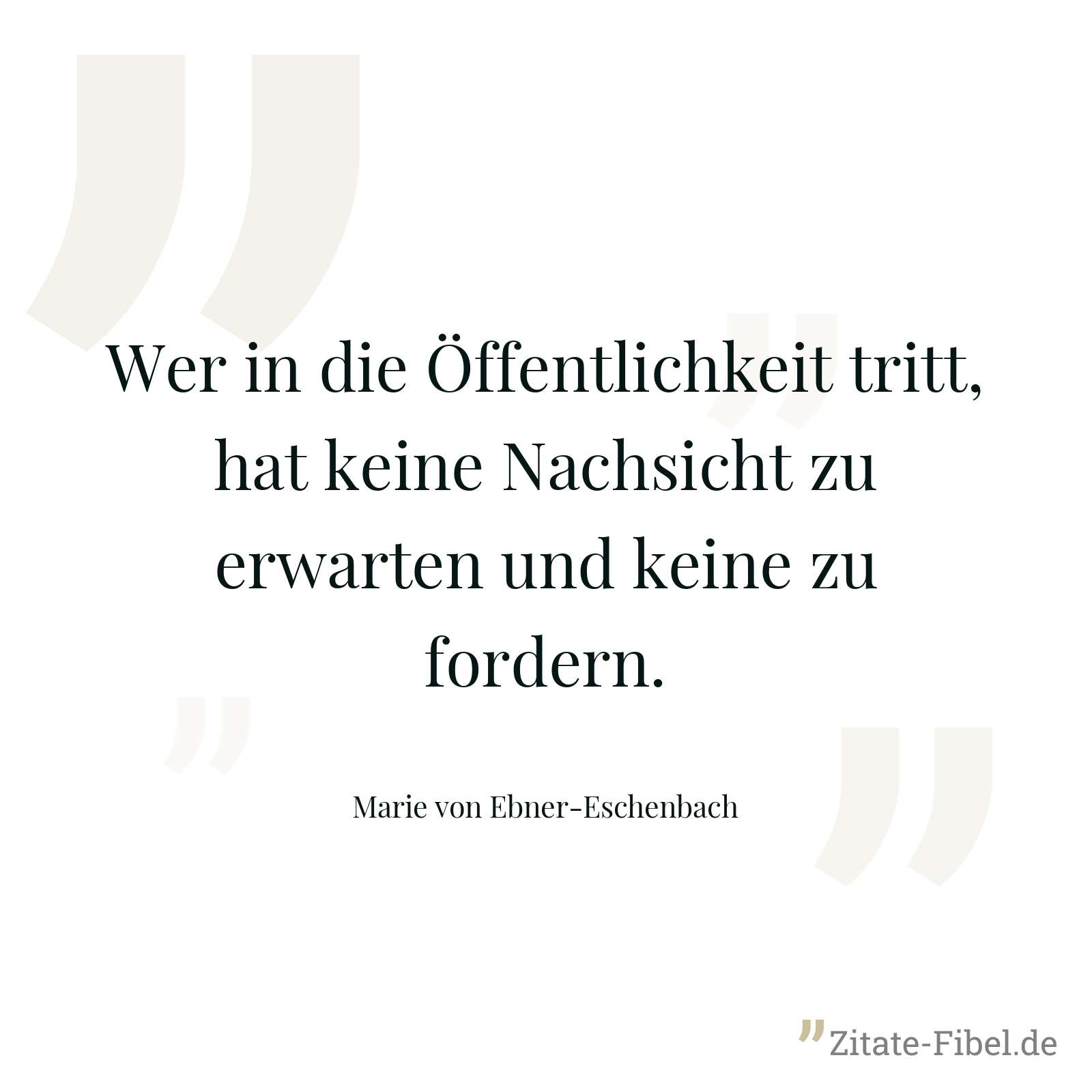 Wer in die Öffentlichkeit tritt, hat keine Nachsicht zu erwarten und keine zu fordern. - Marie von Ebner-Eschenbach