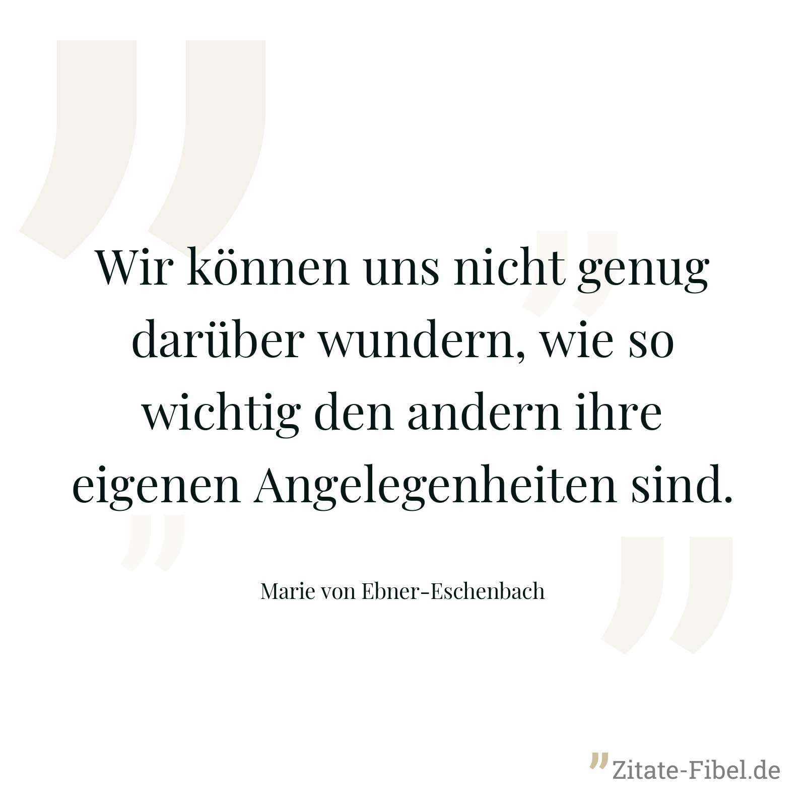 Wir können uns nicht genug darüber wundern, wie so wichtig den andern ihre eigenen Angelegenheiten sind. - Marie von Ebner-Eschenbach