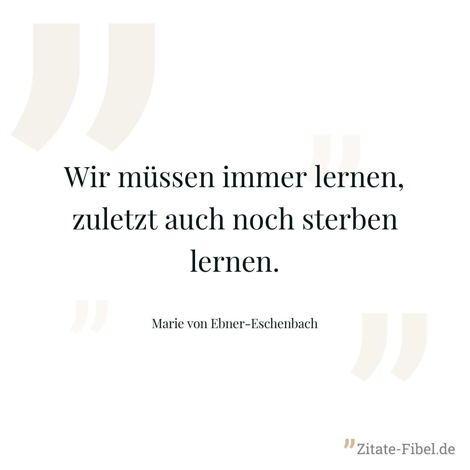 Wir müssen immer lernen, zuletzt auch noch sterben lernen. - Marie von Ebner-Eschenbach