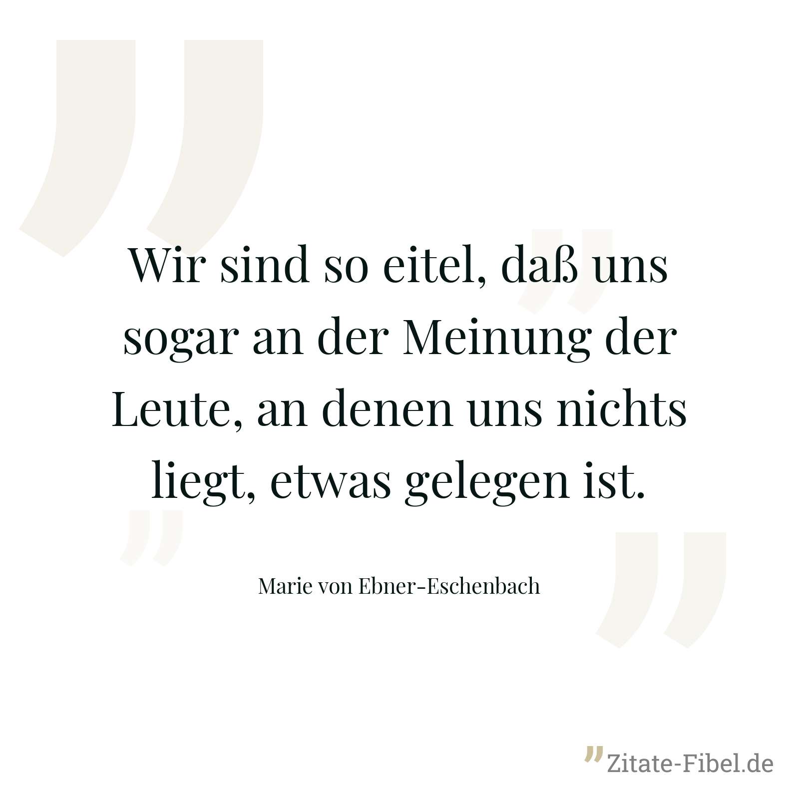 Wir sind so eitel, daß uns sogar an der Meinung der Leute, an denen uns nichts liegt, etwas gelegen ist. - Marie von Ebner-Eschenbach