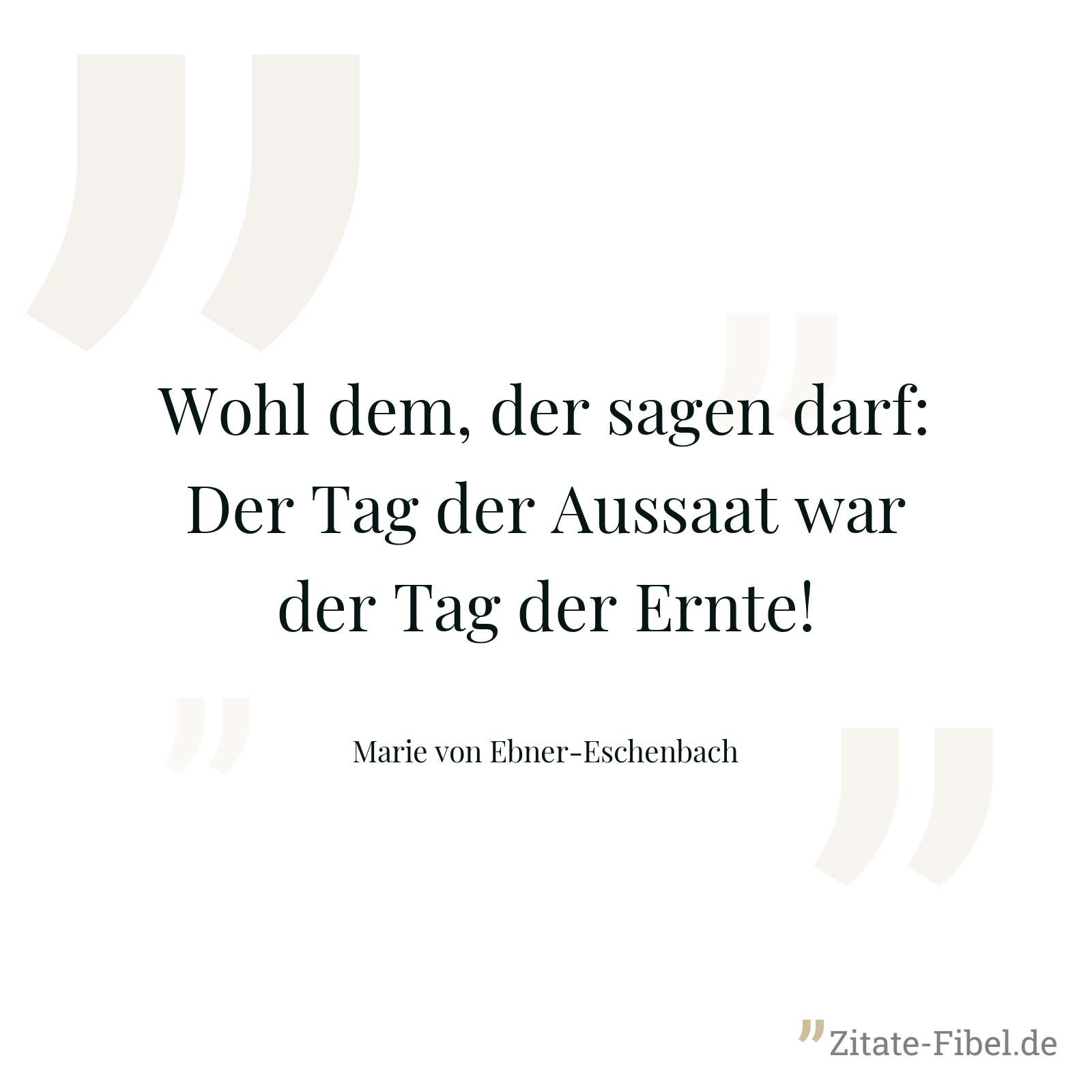 Wohl dem, der sagen darf: Der Tag der Aussaat war der Tag der Ernte! - Marie von Ebner-Eschenbach