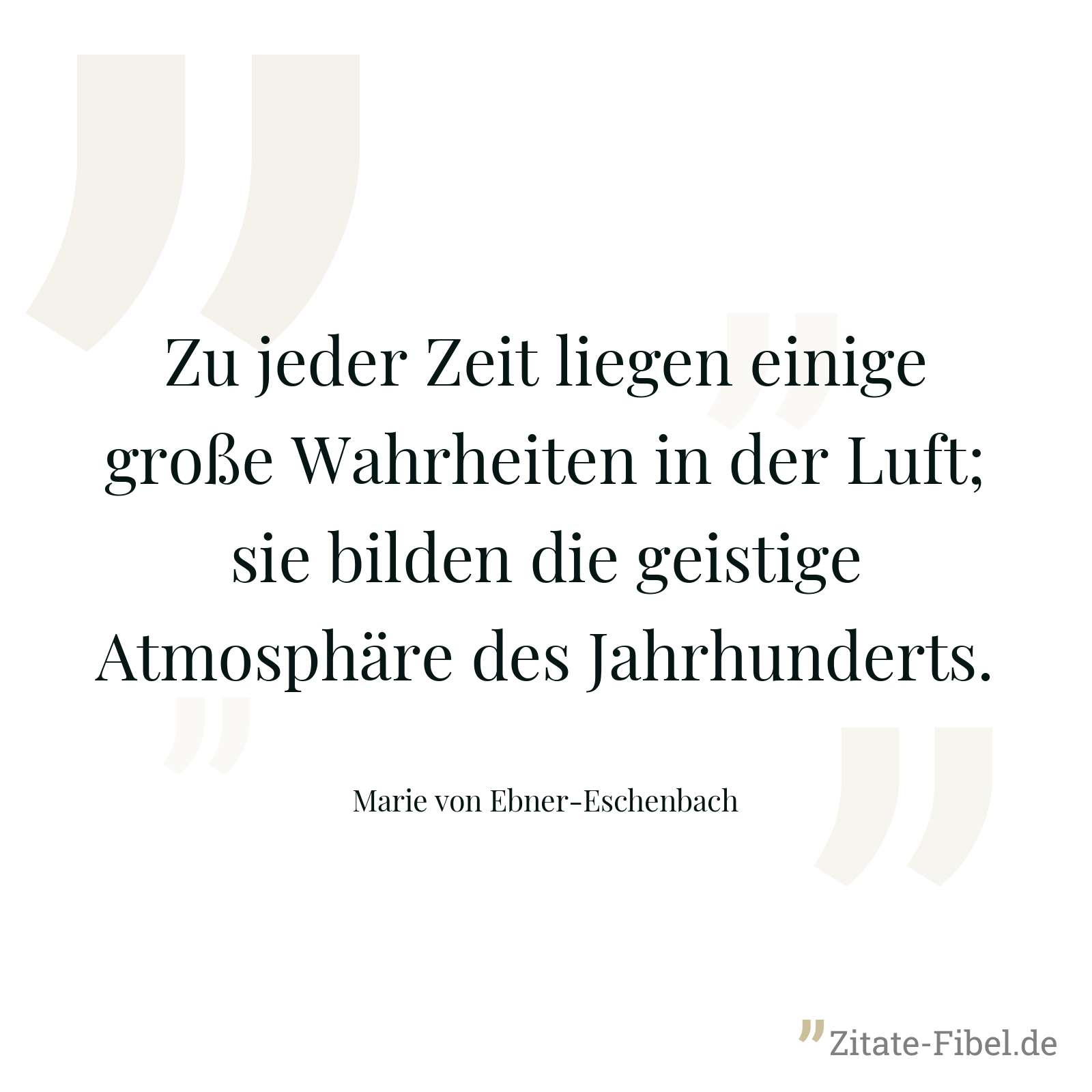 Zu jeder Zeit liegen einige große Wahrheiten in der Luft; sie bilden die geistige Atmosphäre des Jahrhunderts. - Marie von Ebner-Eschenbach