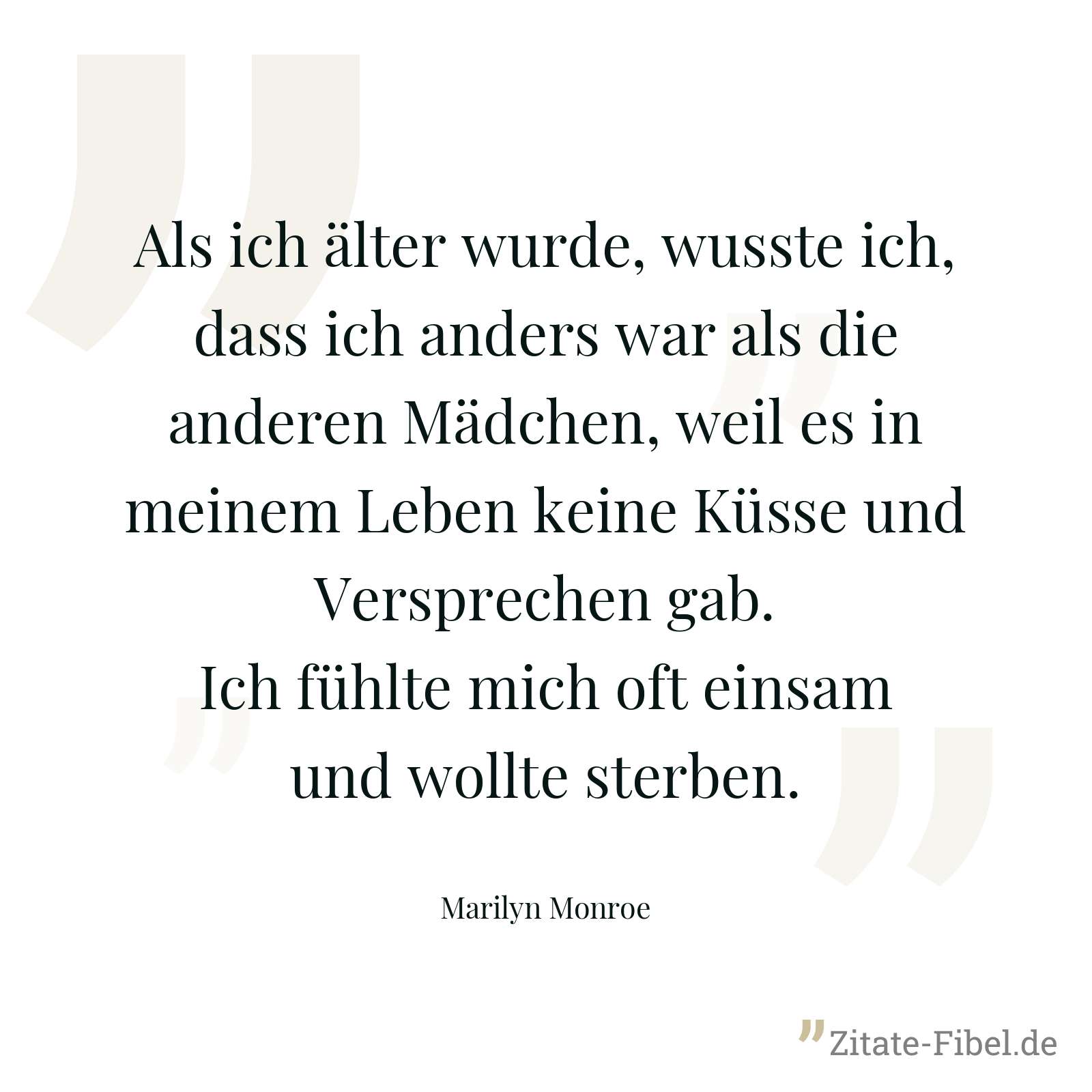 Als ich älter wurde, wusste ich, dass ich anders war als die anderen Mädchen, weil es in meinem Leben keine Küsse und Versprechen gab. Ich fühlte mich oft einsam und wollte sterben. - Marilyn Monroe