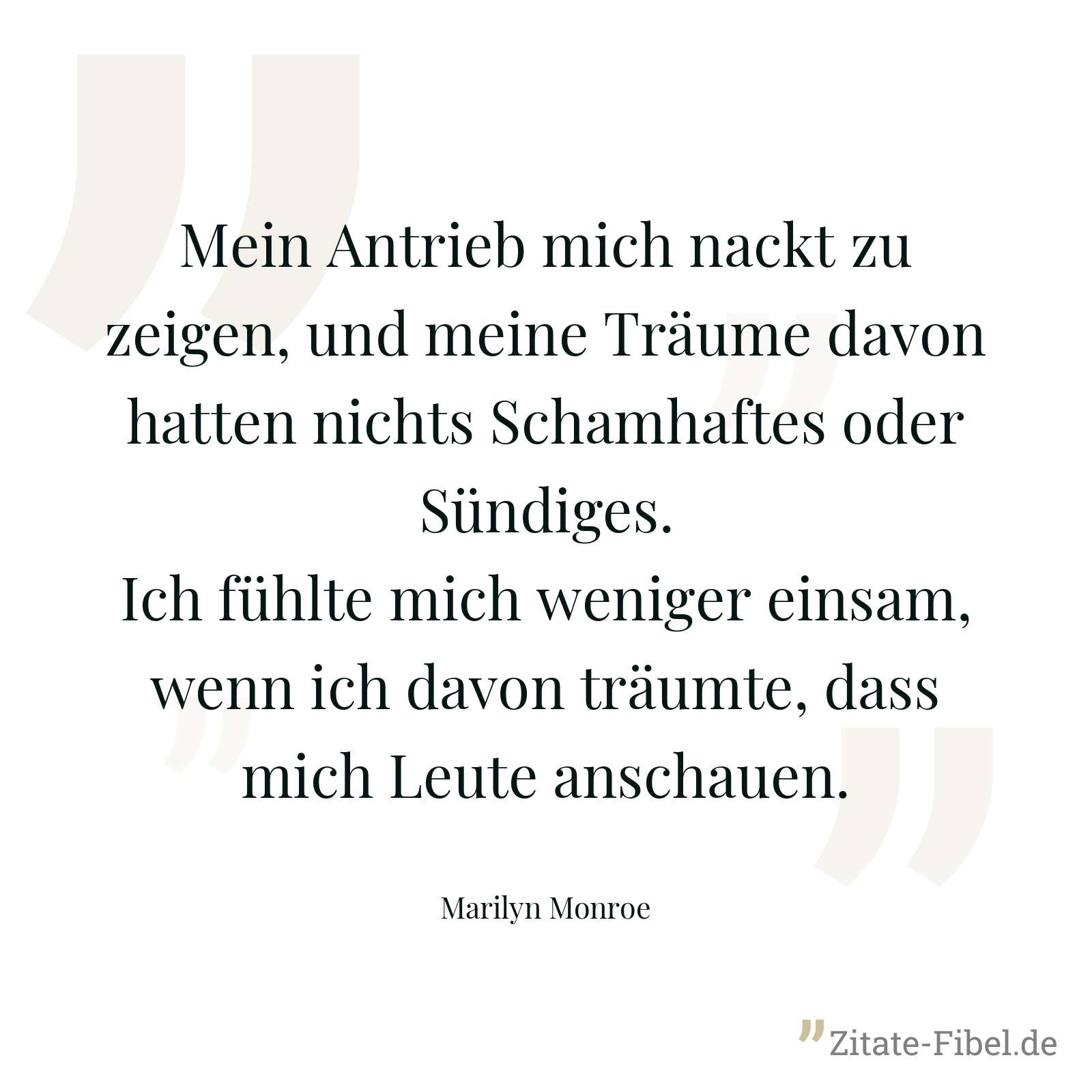 Mein Antrieb mich nackt zu zeigen, und meine Träume davon hatten nichts Schamhaftes oder Sündiges. Ich fühlte mich weniger einsam, wenn ich davon träumte, dass mich Leute anschauen. - Marilyn Monroe