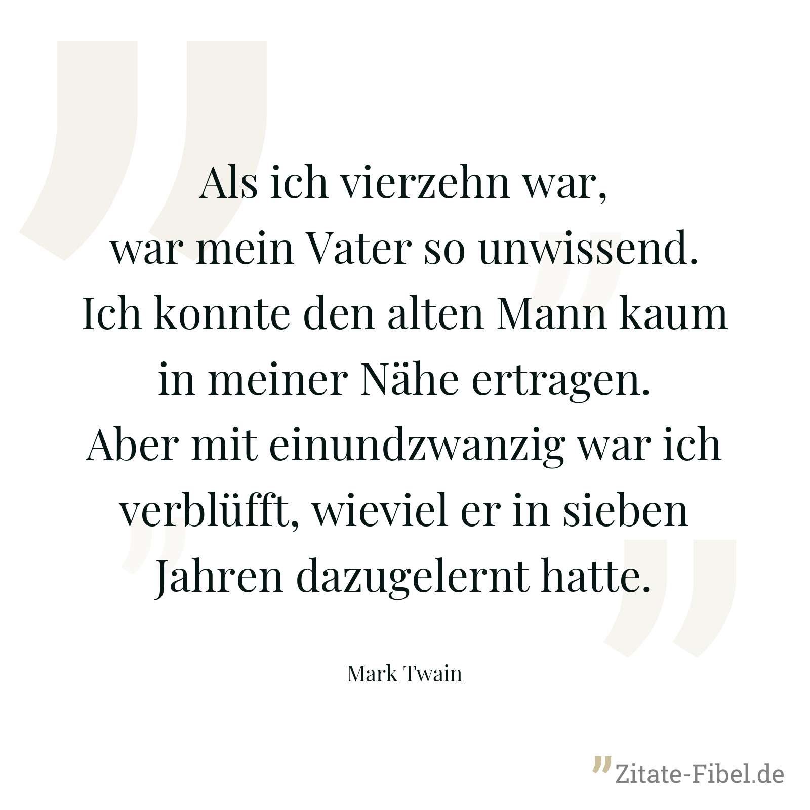 Als ich vierzehn war, war mein Vater so unwissend. Ich konnte den alten Mann kaum in meiner Nähe ertragen. Aber mit einundzwanzig war ich verblüfft, wieviel er in sieben Jahren dazugelernt hatte. - Mark Twain