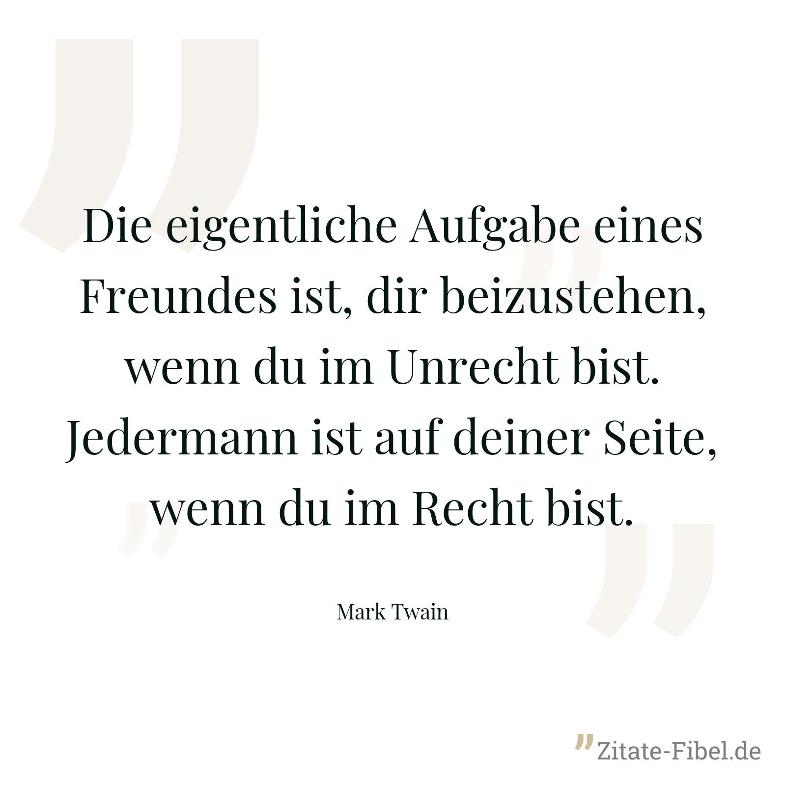 Die eigentliche Aufgabe eines Freundes ist, dir beizustehen, wenn du im Unrecht bist. Jedermann ist auf deiner Seite, wenn du im Recht bist. - Mark Twain