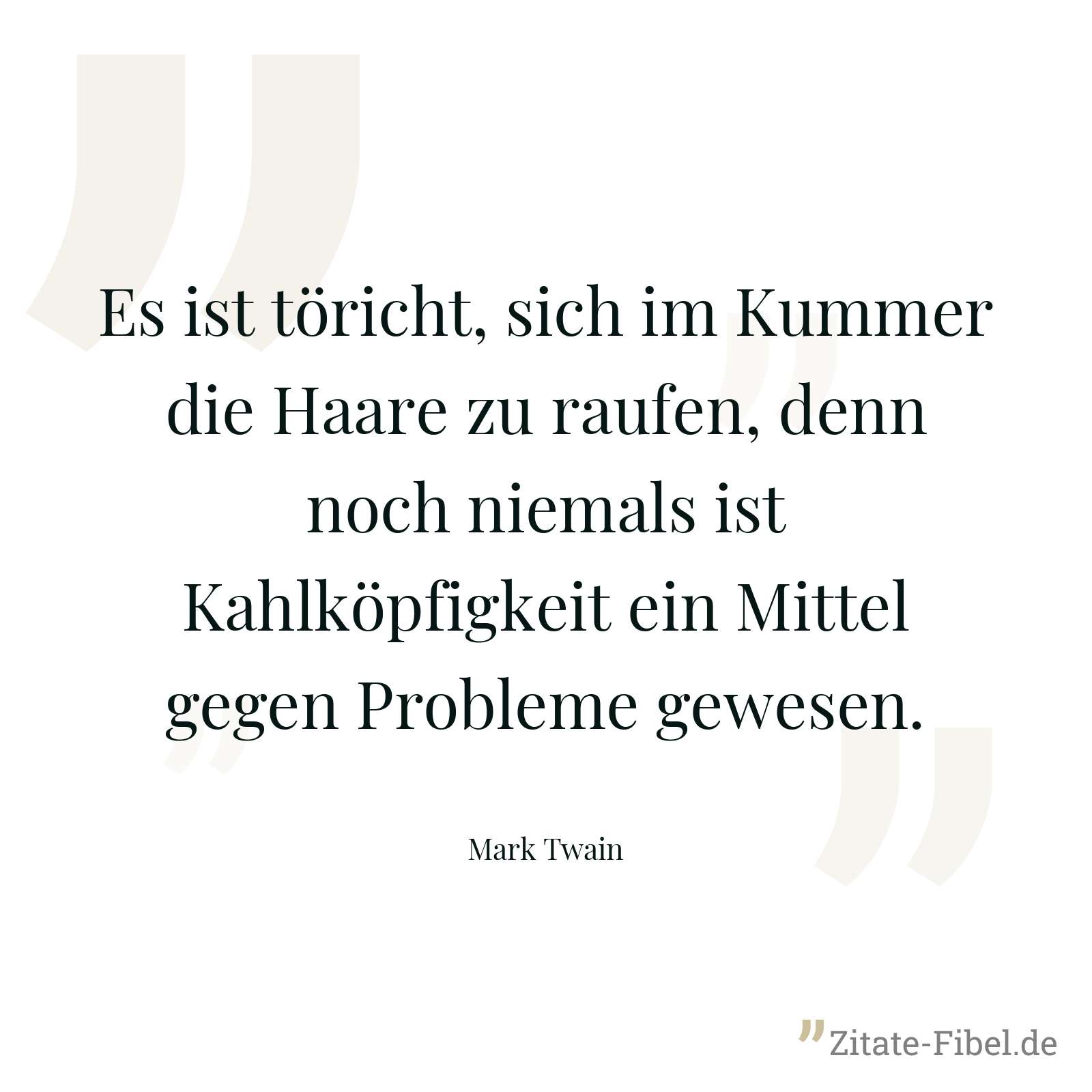 Es ist töricht, sich im Kummer die Haare zu raufen, denn noch niemals ist Kahlköpfigkeit ein Mittel gegen Probleme gewesen. - Mark Twain