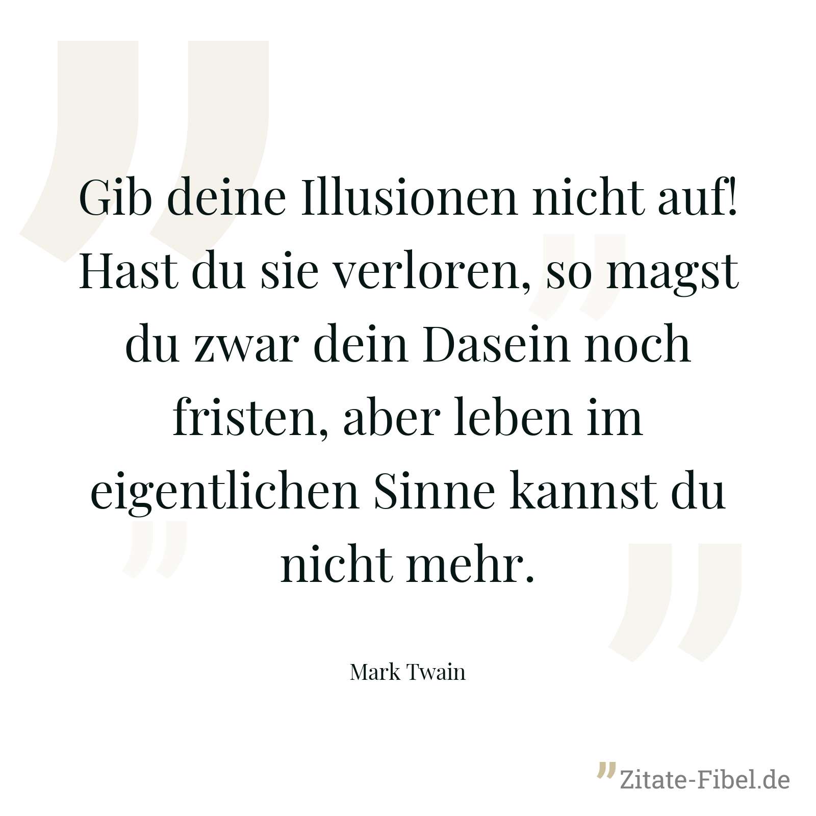Gib deine Illusionen nicht auf! Hast du sie verloren, so magst du zwar dein Dasein noch fristen, aber leben im eigentlichen Sinne kannst du nicht mehr. - Mark Twain