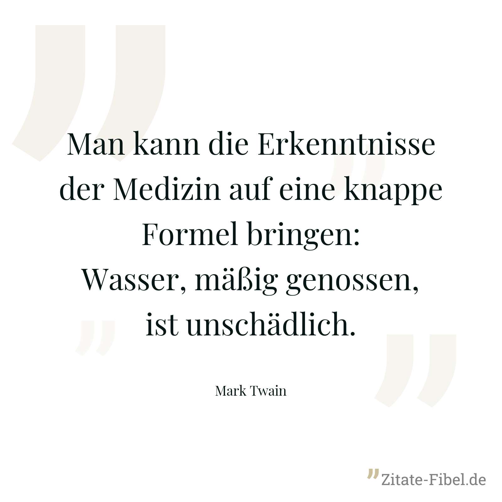 Man kann die Erkenntnisse der Medizin auf eine knappe Formel bringen: Wasser, mäßig genossen, ist unschädlich. - Mark Twain