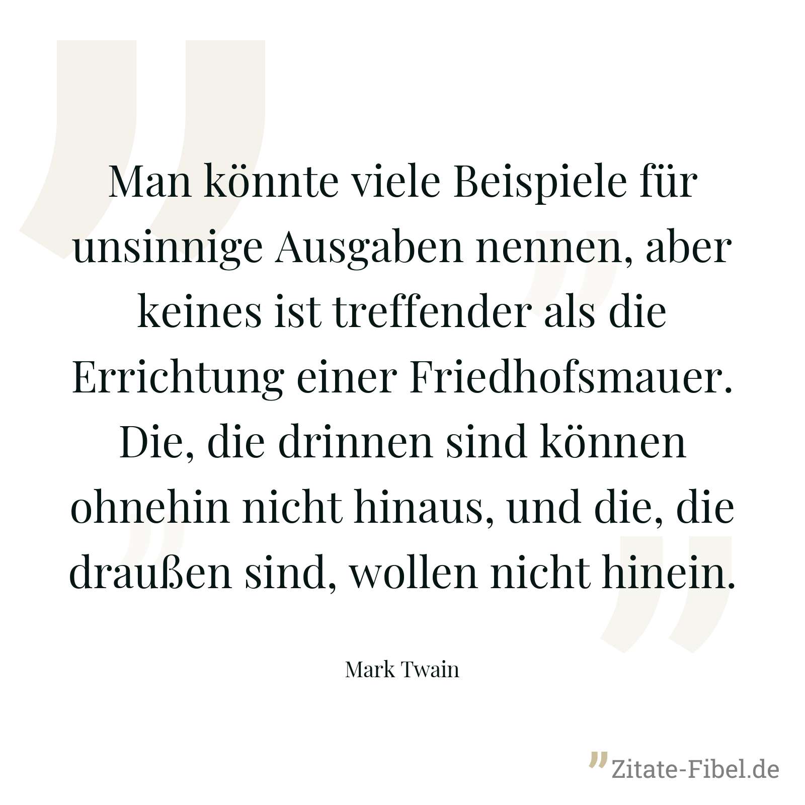 Man könnte viele Beispiele für unsinnige Ausgaben nennen, aber keines ist treffender als die Errichtung einer Friedhofsmauer. Die, die drinnen sind können ohnehin nicht hinaus, und die, die draußen sind, wollen nicht hinein. - Mark Twain