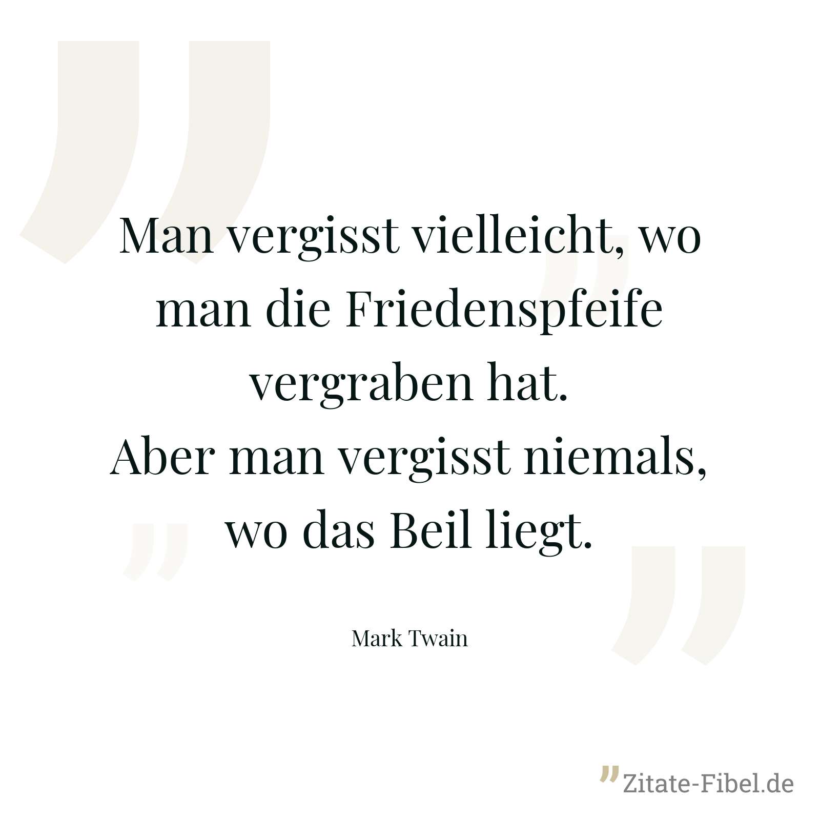 Man vergisst vielleicht, wo man die Friedenspfeife vergraben hat. Aber man vergisst niemals, wo das Beil liegt. - Mark Twain