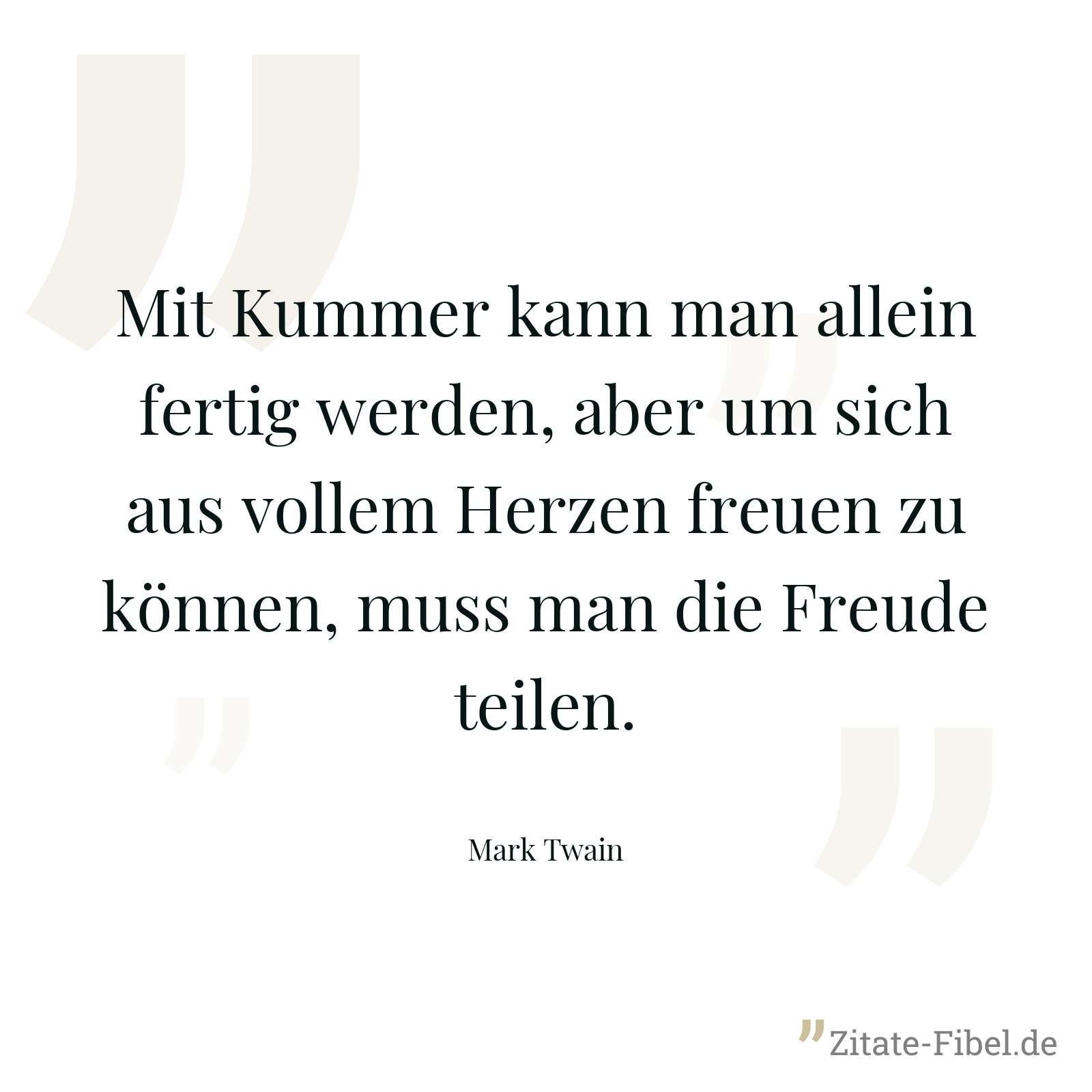 Mit Kummer kann man allein fertig werden, aber um sich aus vollem Herzen freuen zu können, muss man die Freude teilen. - Mark Twain
