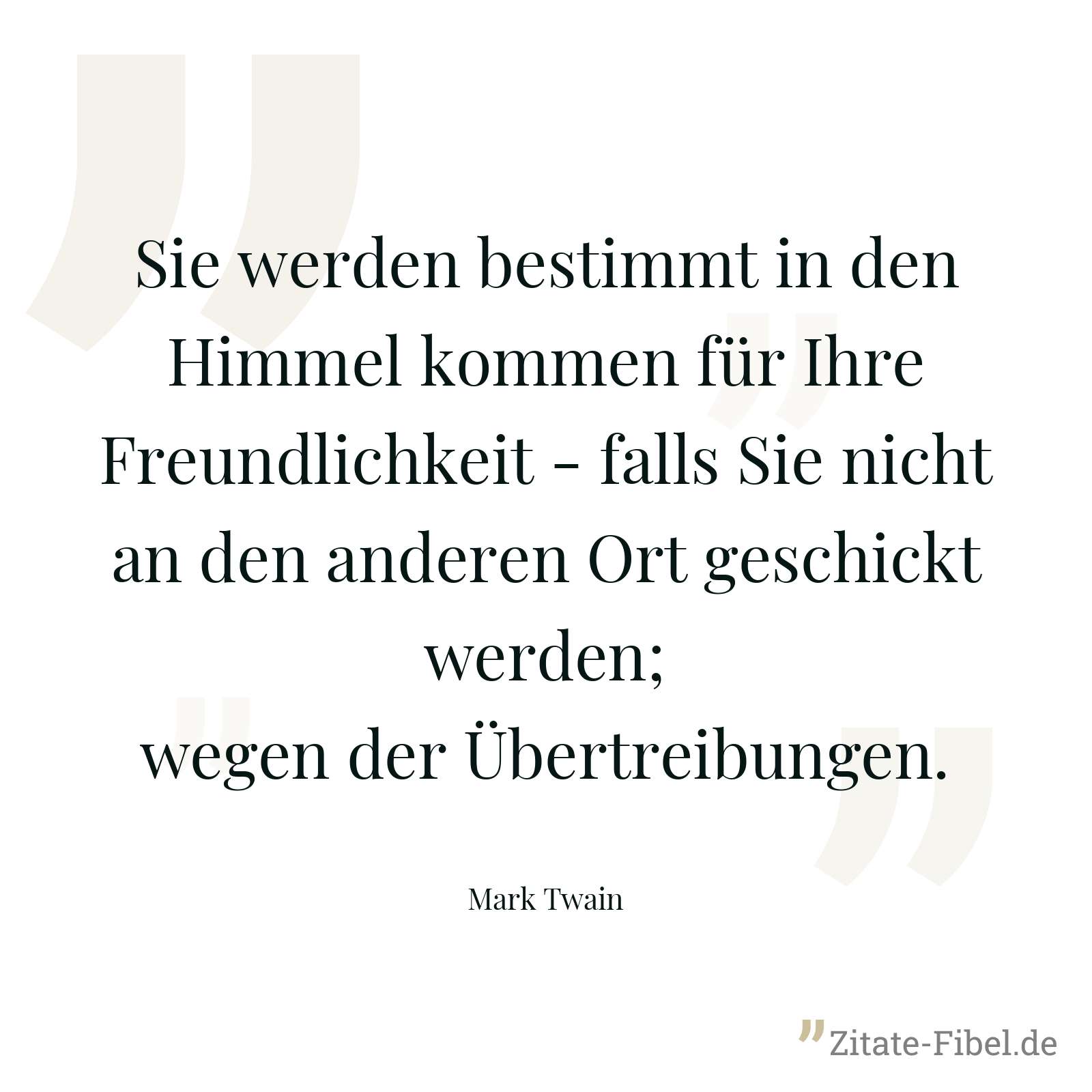 Sie werden bestimmt in den Himmel kommen für Ihre Freundlichkeit - falls Sie nicht an den anderen Ort geschickt werden; wegen der Übertreibungen. - Mark Twain
