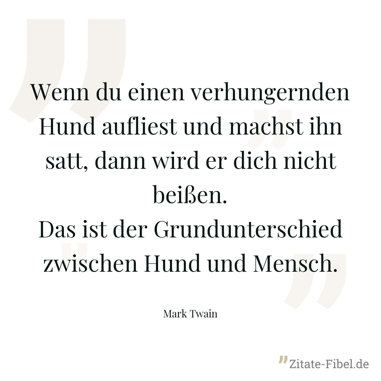 Wenn du einen verhungernden Hund aufliest und machst ihn satt, dann wird er dich nicht beißen. Das ist der Grundunterschied zwischen Hund und Mensch. - Mark Twain