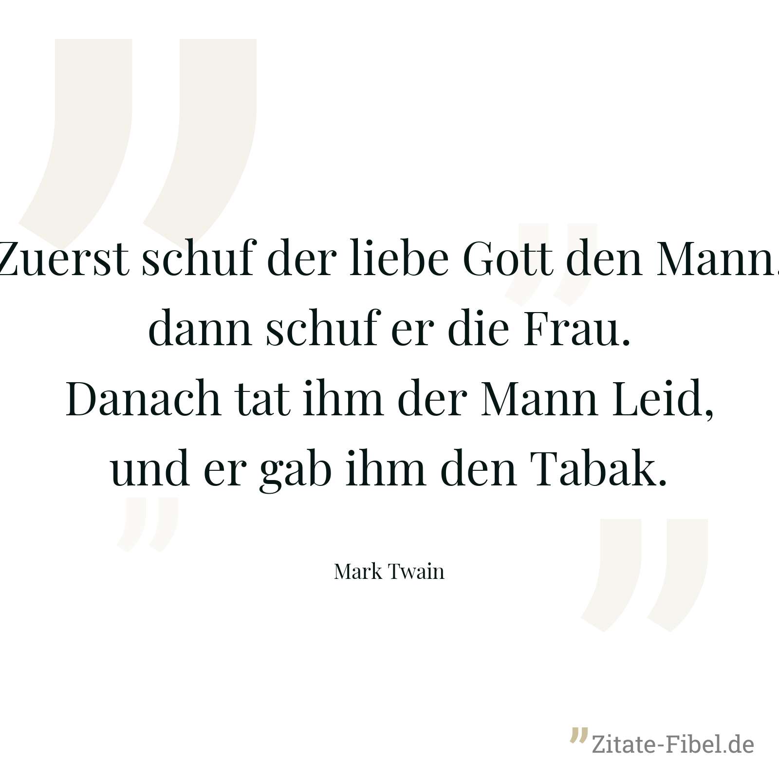 Zuerst schuf der liebe Gott den Mann, dann schuf er die Frau. Danach tat ihm der Mann Leid, und er gab ihm den Tabak. - Mark Twain