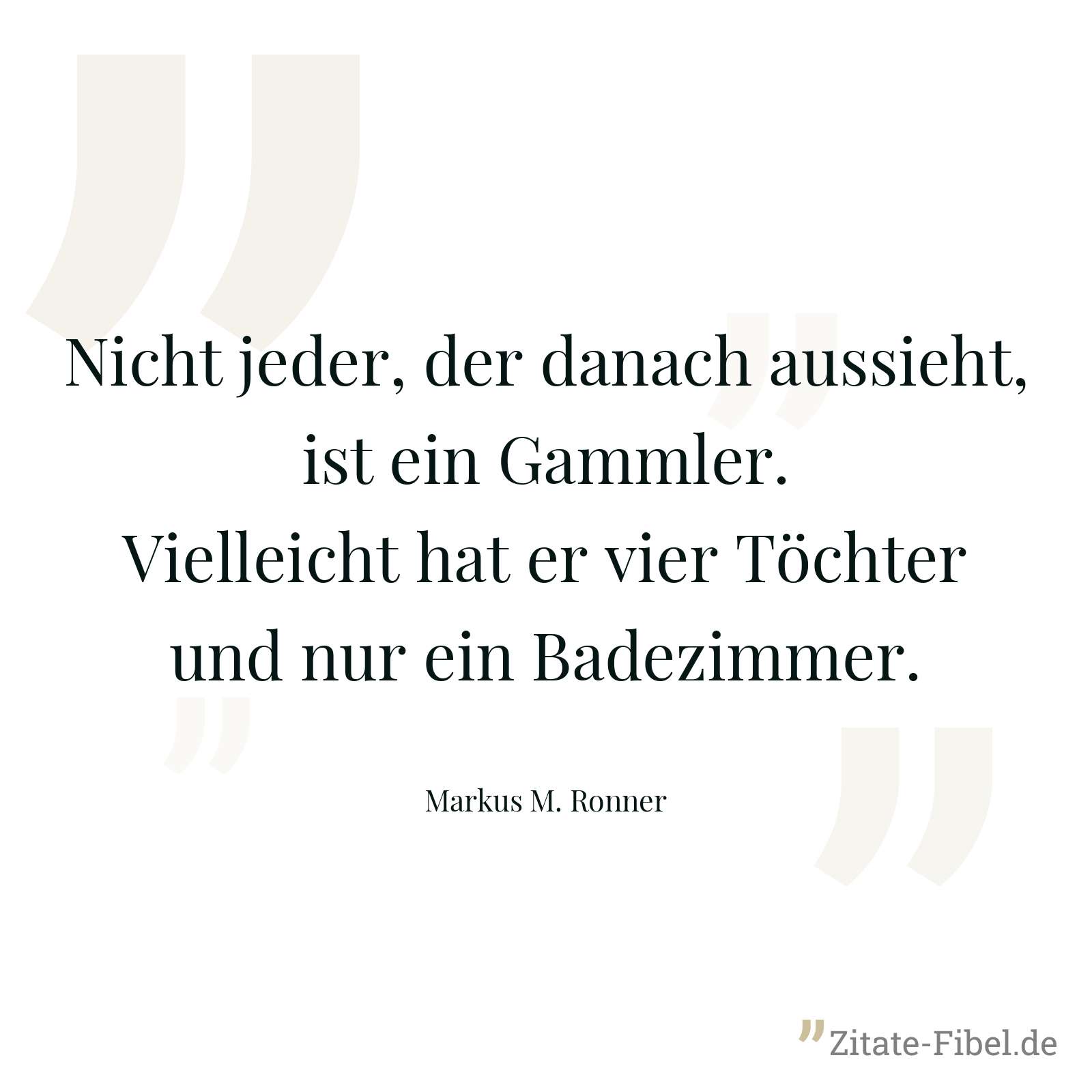 Nicht jeder, der danach aussieht, ist ein Gammler. Vielleicht hat er vier Töchter und nur ein Badezimmer. - Markus M. Ronner