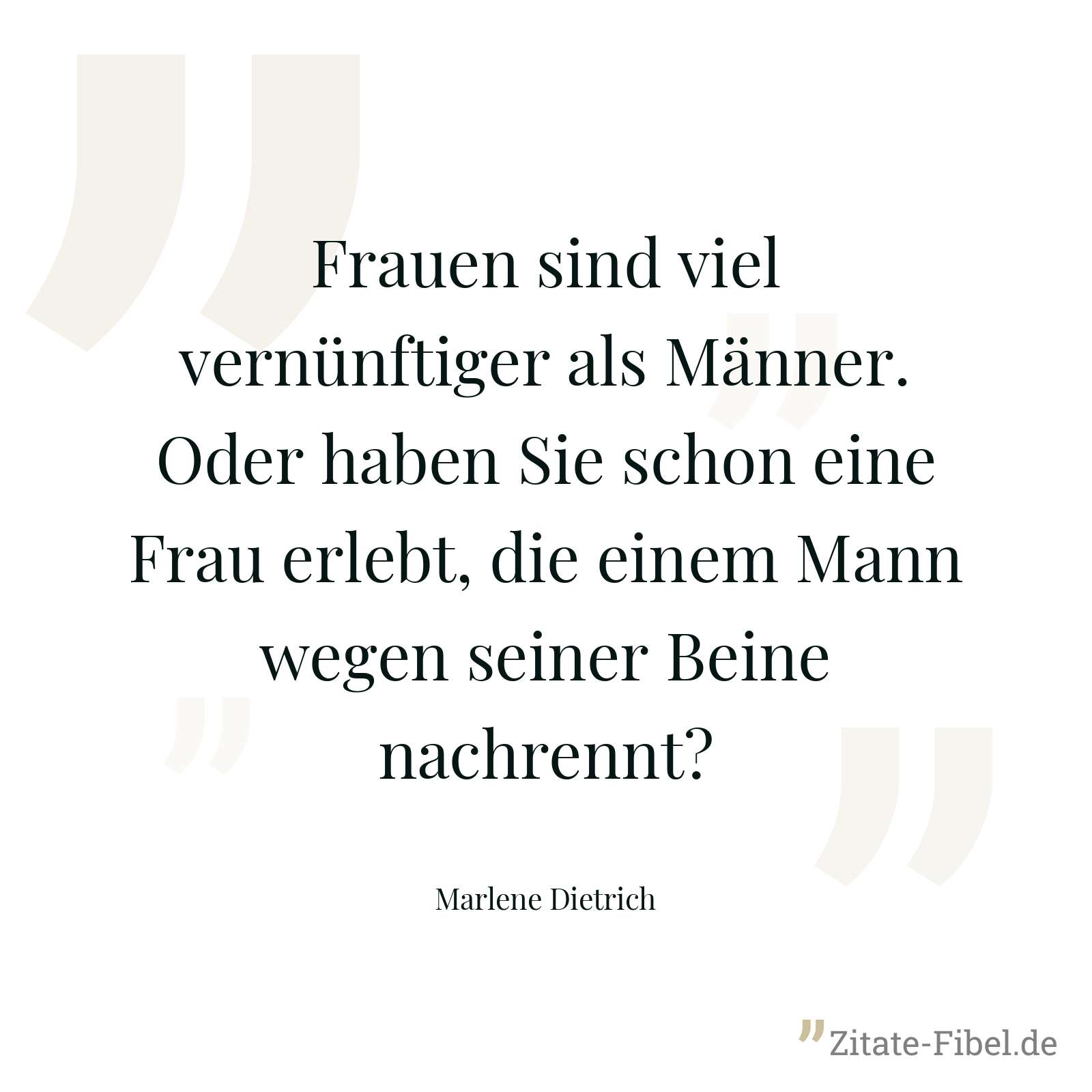 Frauen sind viel vernünftiger als Männer. Oder haben Sie schon eine Frau erlebt, die einem Mann wegen seiner Beine nachrennt? - Marlene Dietrich