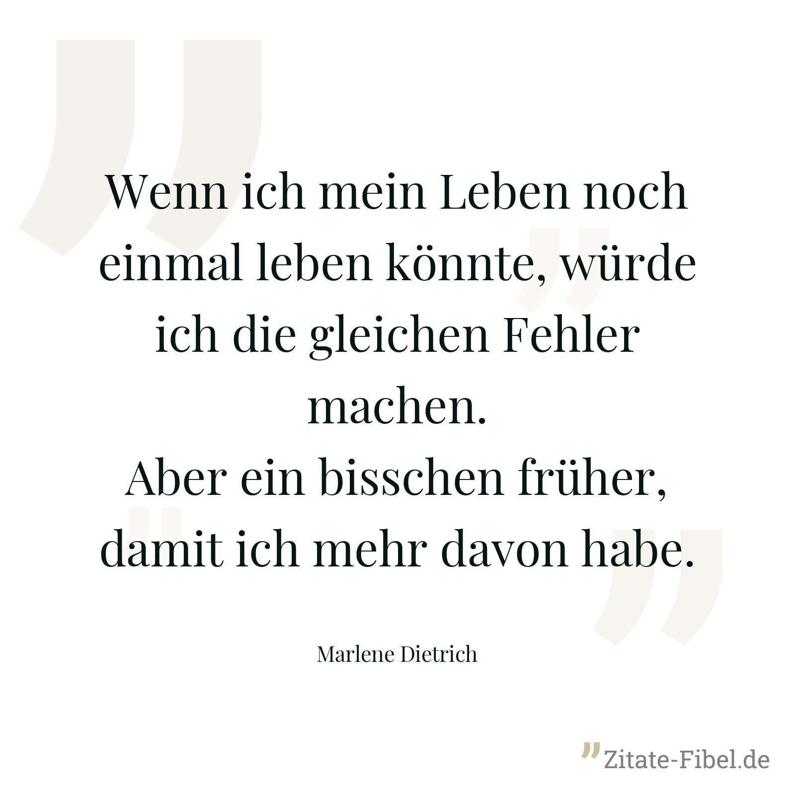 Wenn ich mein Leben noch einmal leben könnte, würde ich die gleichen Fehler machen. Aber ein bisschen früher, damit ich mehr davon habe. - Marlene Dietrich