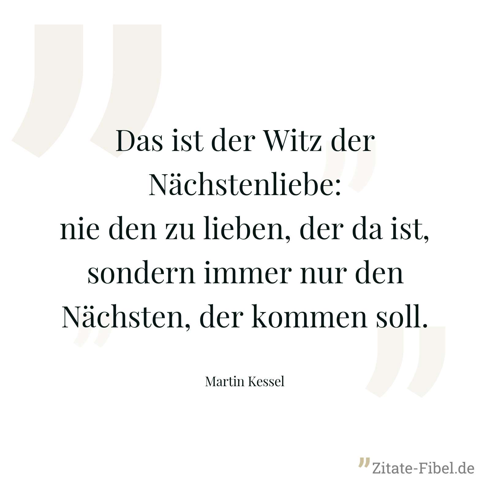 Das ist der Witz der Nächstenliebe: nie den zu lieben, der da ist, sondern immer nur den Nächsten, der kommen soll. - Martin Kessel